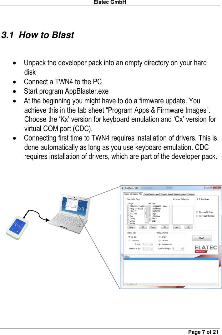 Elatec GmbH Page 7 of 21 3.1  How to Blast   Unpack the developer pack into an empty directory on your hard disk  Connect a TWN4 to the PC  Start program AppBlaster.exe  At the beginning you might have to do a firmware update. You achieve this in the tab sheet “Program Apps &amp; Firmware Images”. Choose the ‘Kx’ version for keyboard emulation and ‘Cx’ version for virtual COM port (CDC).  Connecting first time to TWN4 requires installation of drivers. This is done automatically as long as you use keyboard emulation. CDC requires installation of drivers, which are part of the developer pack.       