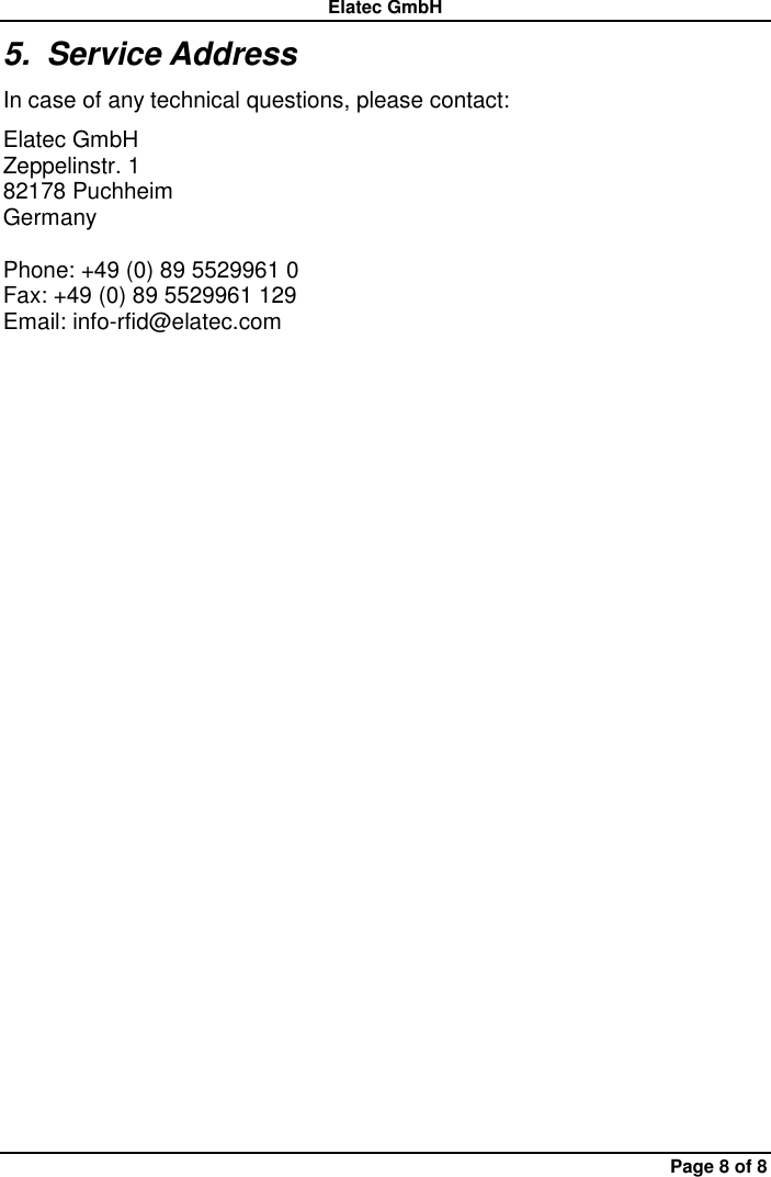 Elatec GmbH Page 8 of 8 5.  Service Address In case of any technical questions, please contact: Elatec GmbH Zeppelinstr. 1 82178 Puchheim   Germany  Phone: +49 (0) 89 5529961 0 Fax: +49 (0) 89 5529961 129 Email: info-rfid@elatec.com 