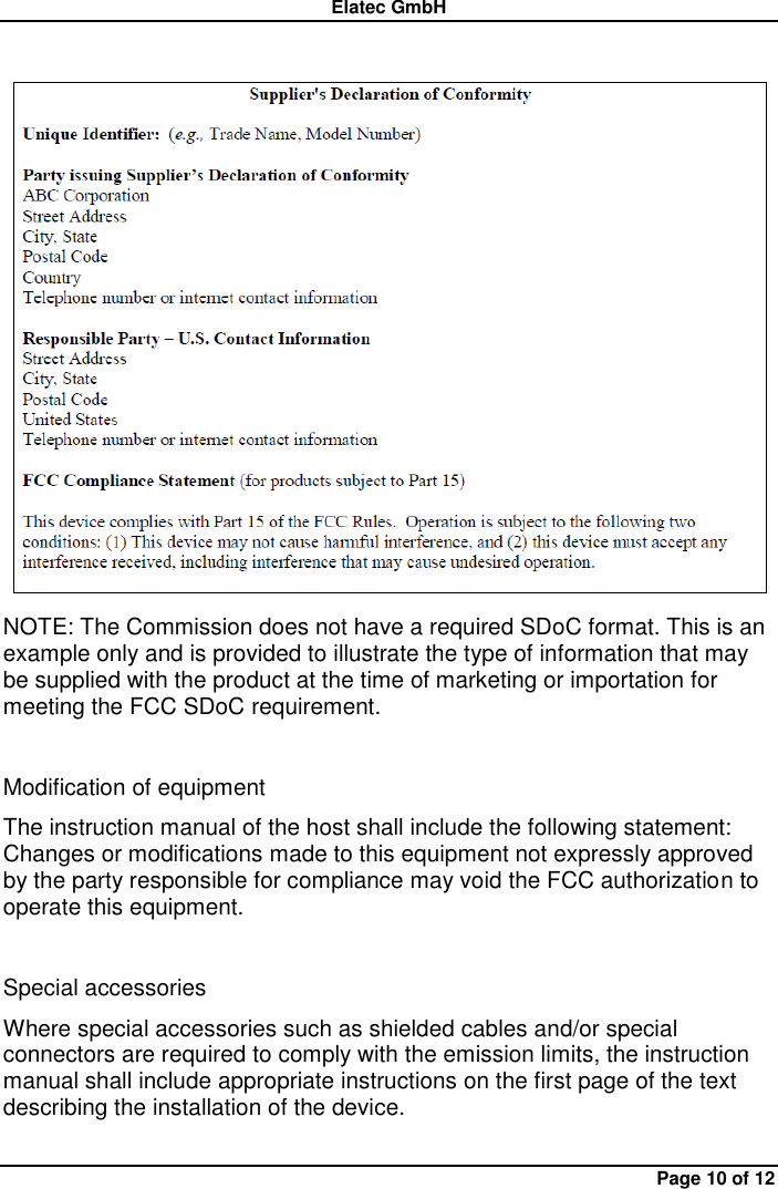 Elatec GmbH Page 10 of 12   NOTE: The Commission does not have a required SDoC format. This is an example only and is provided to illustrate the type of information that may be supplied with the product at the time of marketing or importation for meeting the FCC SDoC requirement.  Modification of equipment   The instruction manual of the host shall include the following statement: Changes or modifications made to this equipment not expressly approved by the party responsible for compliance may void the FCC authorization to operate this equipment.    Special accessories   Where special accessories such as shielded cables and/or special connectors are required to comply with the emission limits, the instruction manual shall include appropriate instructions on the first page of the text describing the installation of the device.      