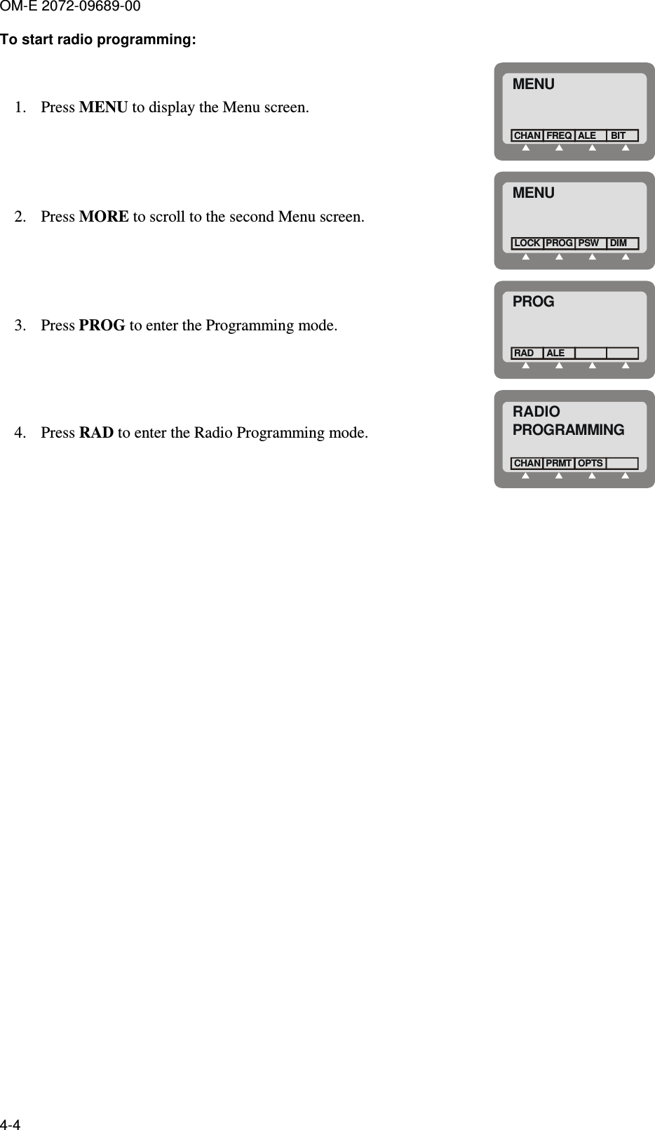 OM-E 2072-09689-00 4-4 To start radio programming:  1. Press MENU to display the Menu screen. MENUFREQCHAN ALEBIT 2. Press MORE to scroll to the second Menu screen. MENUPROGLOCK PSWDIM 3. Press PROG to enter the Programming mode. PROGALERAD 4. Press RAD to enter the Radio Programming mode. RADIOPROGRAMMINGPRMTCHANOPTS  