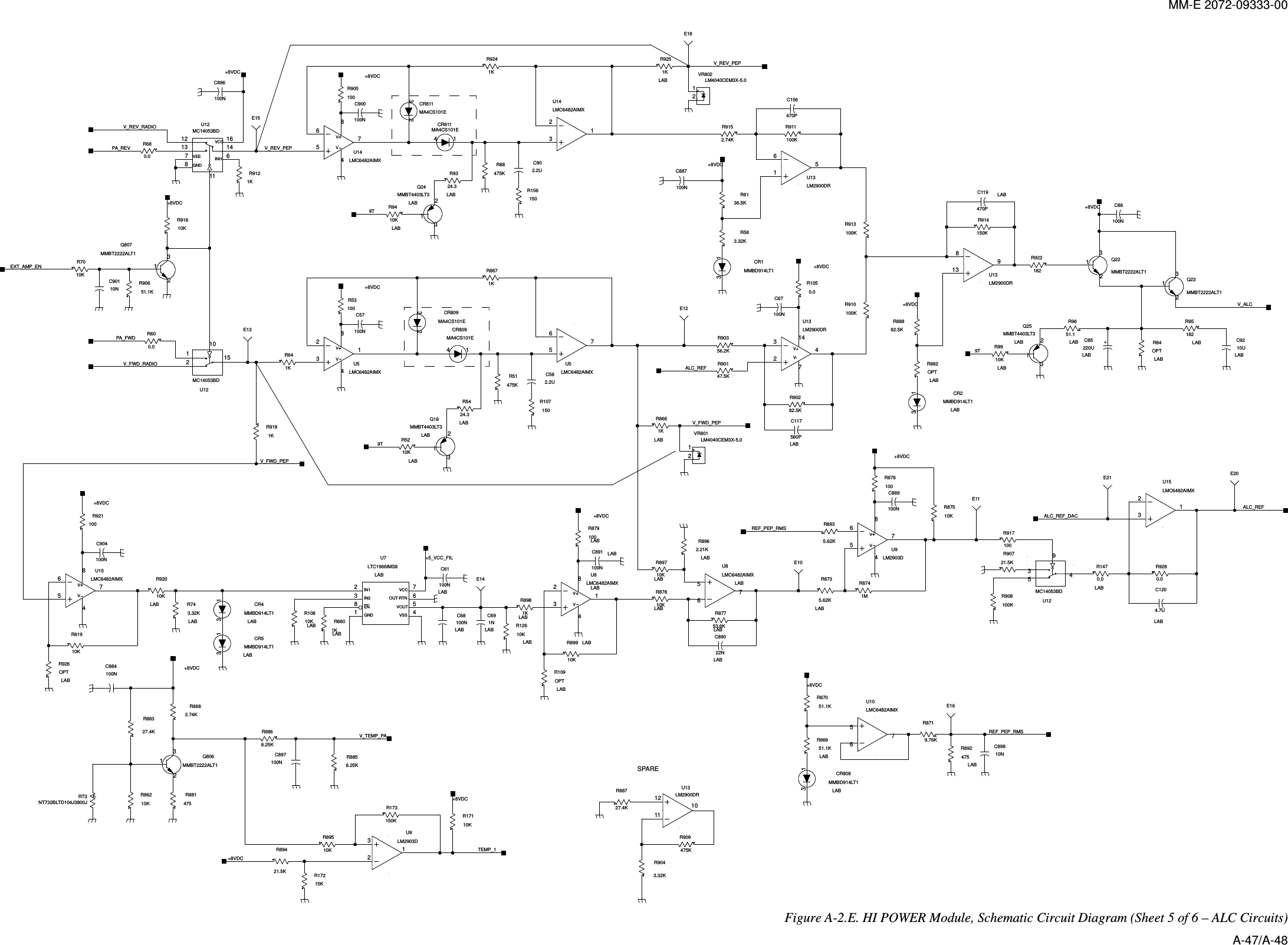 MM-E 2072-09333-00 VVVVGNDINHVCCVEEVV+V+V-IN1IN2ENGND VSSVCCOUT-RTNVOUTVV+-+-VV23148U15LMC6482AIMXR91910K48765LMC6482AIMXU15100NC904100R92112LM4040CEM3X-5.0VR80121VR802LM4040CEM3X-5.0V_FWD_PEPV_FWD_PEPV_REV_PEP+8VDCV_REV_PEP1KR918C119470PLAB150KR914R90282.5KC117560PLAB0.0R928R892475LABR9910KLAB231Q25MMBT4403LT3LAB51.1R96LAB182R95LABR1050.051.1KR869LAB13CR808MMBD914LT1LABR8735.62KLAB84756LMC6482AIMXU8LABR87753.6KLABC89022NLABR87810KLAB10KR897LAB32184U8LMC6482AIMXLABR8962.21KLAB10KR899 LABC891100NLABR879100LABR8981KLAB1NC69LAB100NC61LAB2381 4765U7LTC1966IMS8LAB1KR880LAB10KR108LAB3 1MMBD914LT1CR5LAB13CR4MMBD914LT1LABR743.32KLAB10KR920LABR1470.0LAB4.7UC120LABC9210ULABR9251KLAB1KR866LAB9TPA_FWDEXT_AMP_EN9T+8VDCC68100NLAB R12610KLAB10KR52LAB132MMBT4403LT3Q18LAB24.3R54LABR9410KLAB231Q24MMBT4403LT3LAB24.3R93LABR882OPTLABR109OPTLABOPTR84LABOPTR926LABE11R917100C156470PC67100N543869167U12MC14053BDALC_REF_DAC13CR2MMBD914LT1LAB+5_VCC_FIL+8VDC+8VDC+8VDC100KR910147324U13LM2900DRR53100R106150R8741MC85220ULAB+8VDCR88882.5K475KR51R88475K65748U10LMC6482AIMX84132LMC6482AIMXU1448765LMC6482AIMXU14SPARE27.4KR887R9043.32KR909475K111214710U13LM2900DR8131479U13LM2900DR611475U13LM2900DR215186107U12MC14053BDE141KR912R680.01214138611167U12MC14053BDR600.0132Q807MMBT2222ALT1V_ALC231MMBT2222ALT1Q23132Q22MMBT2222ALT1+8VDC2.2UC90C582.2UR641K10NC901R87051.1K+8VDC5.62KR8939.76KR8714 1CR811MA4CS101EALC_REFE153 2CR811MA4CS101EV_FWD_RADIOV_REV_RADIO56784U9LM2903D100KR90810KR875R90721.5K65748U5LMC6482AIMX32184U5LMC6482AIMXR91610K+8VDCR6136.5KR90651.1KR913100K+8VDCR7010KR90356.2KPA_REV100NC887R911100KR583.32KR90147.5KR92218213CR1MMBD914LT1R9152.74K100NC86C896100N9TR8671KC57100N100NC9001KR924100R905+8VDCR876100C889100NE1323MA4CS101ECR80914MA4CS101ECR809E18E12E10E21 E2010NC898REF_PEP_RMSE16150R107ALC_REFREF_PEP_RMS+8VDCTR89421.5K R17215K150KR173TEMP_110KR895R86210K32184U9LM2903D10KR171RT3NT732BLTD104J3800J132Q806MMBT2222ALT1R86327.4K R8868.25K8.25KR885C897100N+8VDCR8682.74KR881475100NC884V_TEMP_PA+8VDC+8VDC Figure  A-2.E. HI POWER Module, Schematic Circuit Diagram (Sheet 5 of 6 – ALC Circuits) A-47/A-48 