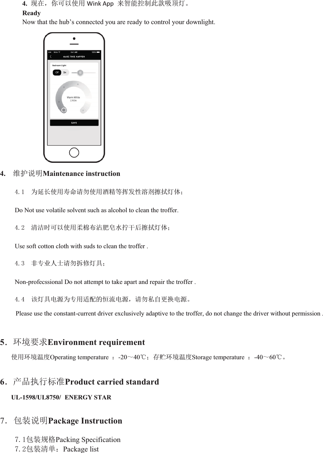 4.⧠൘ˈ֐ਟԕ֯⭘ WinkApp ᶕᲪ㜭᧗ࡦ↔Ⅾ੨亦⚟ǄReadyNow that the hub’s connected you are ready to control your downlight. 4.㔤ᣔ䈤᰾Maintenance instruction Ѫᔦ䮯֯⭘ሯભ䈧य֯⭘䞂㋮ㅹᥕਁᙗⓦࡲᬖᤝ⚟փ˗Do Not use volatile solvent such as alcohol to clean the troffer.  ␵⌱ᰦਟԕ֯⭘Ḅỹᐳ⋮㛕Ⲳ≤ᤗᒢਾᬖᤝ⚟փ˗Use soft cotton cloth with suds to clean the troffer .  䶎уъӪ༛䈧य᣶؞⚟ާ˗Non-profecssional Do not attempt to take apart and repair the troffer .  䈕⚟ާ⭥ⓀѪу⭘䘲䝽Ⲵᚂ⍱⭥Ⓚˈ䈧य⿱㠚ᴤᦒ⭥ⓀǄPlease use the constant-current driver exclusively adaptive to the troffer, do not change the driver without permission .   5ˊ⧟ຳ㾱≲Environment requirement ֯⭘⧟ຳ⑙ᓖOperating temperature  ˖-20̚40ć˗ᆈ䍞⧟ຳ⑙ᓖStorage temperature  ˖-40̚60ćǄ6ˊӗ૱ᢗ㹼ḷ߶Product carried standard UL-1598/UL8750/ENERGY STAR7ˊव㻵䈤᰾Package Instruction व㻵㿴ṬPacking Specification   व㻵␵অ˖Package list   