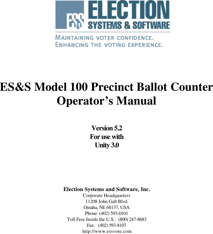         ES&amp;S Model 100 Precinct Ballot Counter Operator’s Manual   Version 5.2 For use with Unity 3.0     Election Systems and Software, Inc. Corporate Headquarters 11208 John Galt Blvd. Omaha, NE 68137, USA Phone: (402) 593-0101 Toll Free Inside the U.S.:  (800) 247-8683 Fax:   (402) 593-8107    http://www.essvote.com 