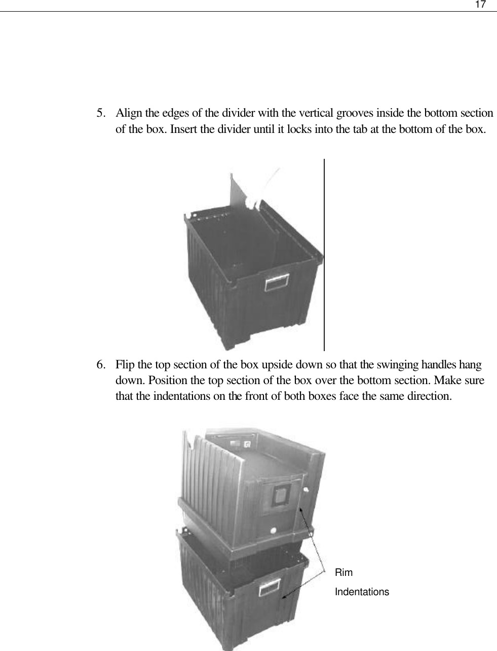     17     5.  Align the edges of the divider with the vertical grooves inside the bottom section of the box. Insert the divider until it locks into the tab at the bottom of the box.         6.  Flip the top section of the box upside down so that the swinging handles hang down. Position the top section of the box over the bottom section. Make sure that the indentations on the front of both boxes face the same direction.              Rim  Indentations 