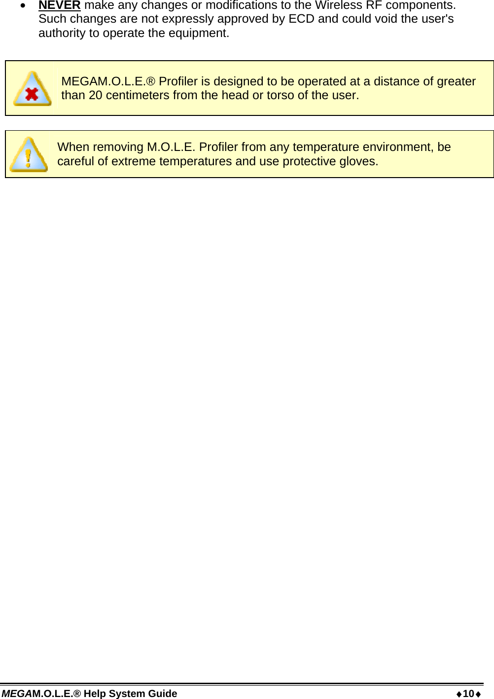 MEGAM.O.L.E.® Help System Guide  10  NEVER make any changes or modifications to the Wireless RF components. Such changes are not expressly approved by ECD and could void the user&apos;s authority to operate the equipment.   MEGAM.O.L.E.® Profiler is designed to be operated at a distance of greater than 20 centimeters from the head or torso of the user.   When removing M.O.L.E. Profiler from any temperature environment, be careful of extreme temperatures and use protective gloves.  