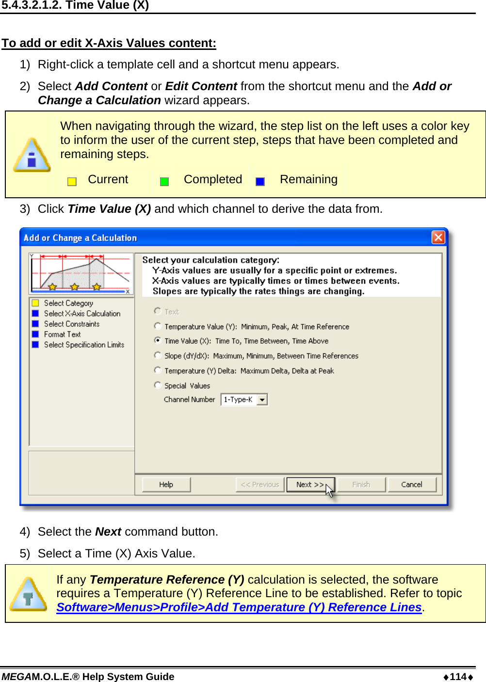 MEGAM.O.L.E.® Help System Guide  114 5.4.3.2.1.2. Time Value (X)  To add or edit X-Axis Values content: 1)  Right-click a template cell and a shortcut menu appears. 2) Select Add Content or Edit Content from the shortcut menu and the Add or Change a Calculation wizard appears.  When navigating through the wizard, the step list on the left uses a color key to inform the user of the current step, steps that have been completed and remaining steps.  Current   Completed  Remaining 3) Click Time Value (X) and which channel to derive the data from.  4) Select the Next command button. 5)  Select a Time (X) Axis Value.  If any Temperature Reference (Y) calculation is selected, the software requires a Temperature (Y) Reference Line to be established. Refer to topic Software&gt;Menus&gt;Profile&gt;Add Temperature (Y) Reference Lines.  