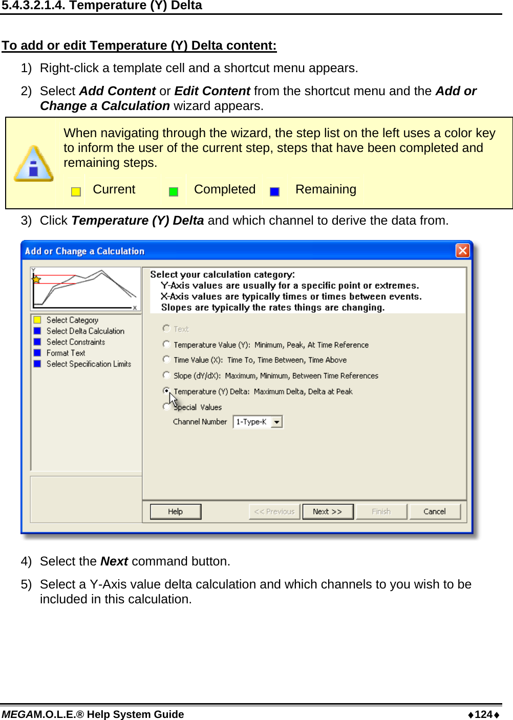 MEGAM.O.L.E.® Help System Guide  124 5.4.3.2.1.4. Temperature (Y) Delta  To add or edit Temperature (Y) Delta content: 1)  Right-click a template cell and a shortcut menu appears. 2) Select Add Content or Edit Content from the shortcut menu and the Add or Change a Calculation wizard appears.  When navigating through the wizard, the step list on the left uses a color key to inform the user of the current step, steps that have been completed and remaining steps.  Current   Completed  Remaining 3) Click Temperature (Y) Delta and which channel to derive the data from.  4) Select the Next command button. 5)  Select a Y-Axis value delta calculation and which channels to you wish to be included in this calculation. 