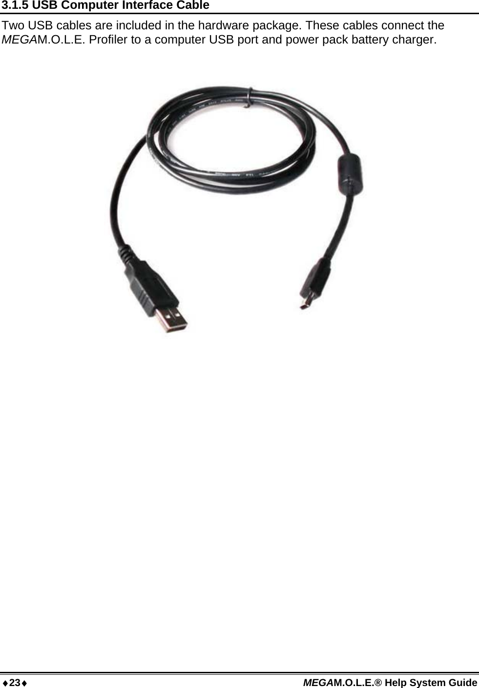 23 MEGAM.O.L.E.® Help System Guide  3.1.5 USB Computer Interface Cable Two USB cables are included in the hardware package. These cables connect the MEGAM.O.L.E. Profiler to a computer USB port and power pack battery charger.     