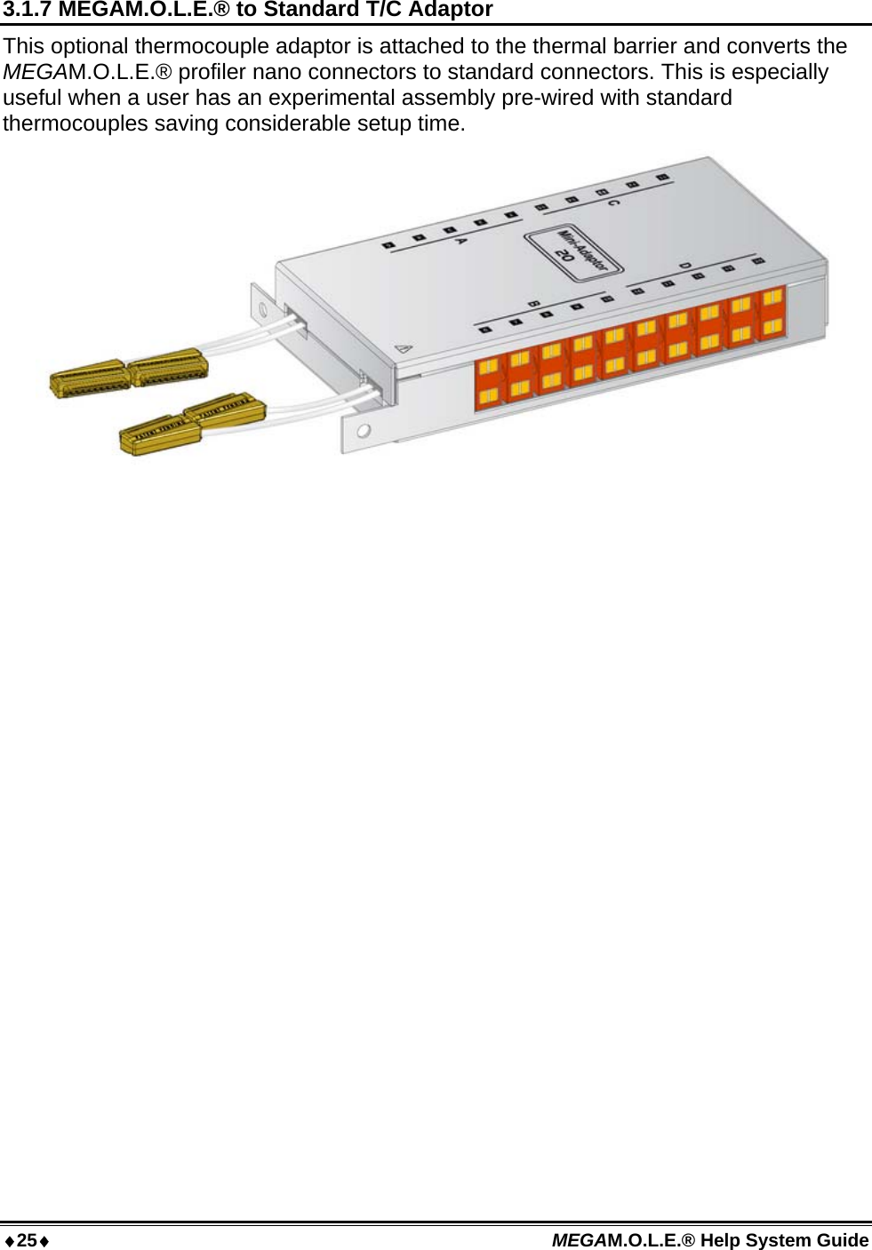 25 MEGAM.O.L.E.® Help System Guide  3.1.7 MEGAM.O.L.E.® to Standard T/C Adaptor This optional thermocouple adaptor is attached to the thermal barrier and converts the MEGAM.O.L.E.® profiler nano connectors to standard connectors. This is especially useful when a user has an experimental assembly pre-wired with standard thermocouples saving considerable setup time.   