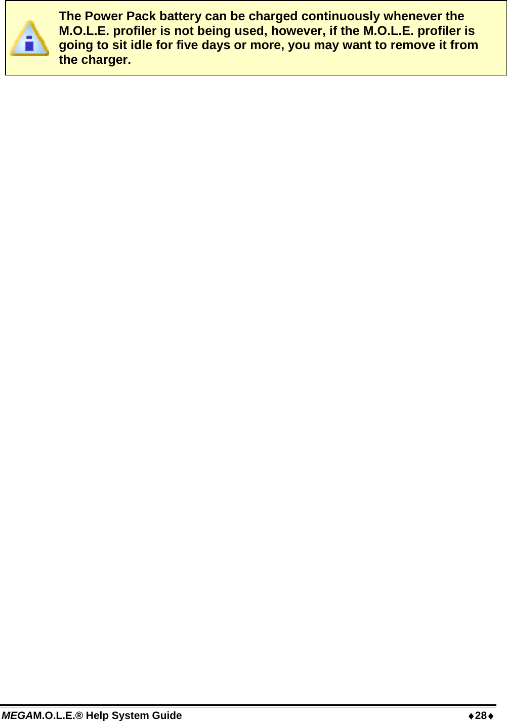 MEGAM.O.L.E.® Help System Guide  28  The Power Pack battery can be charged continuously whenever the M.O.L.E. profiler is not being used, however, if the M.O.L.E. profiler is going to sit idle for five days or more, you may want to remove it from the charger.  
