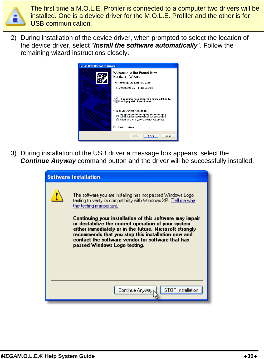 MEGAM.O.L.E.® Help System Guide  30   The first time a M.O.L.E. Profiler is connected to a computer two drivers will be installed. One is a device driver for the M.O.L.E. Profiler and the other is for USB communication. 2)  During installation of the device driver, when prompted to select the location of the device driver, select &quot;Install the software automatically&quot;. Follow the remaining wizard instructions closely.  3)  During installation of the USB driver a message box appears, select the Continue Anyway command button and the driver will be successfully installed.  