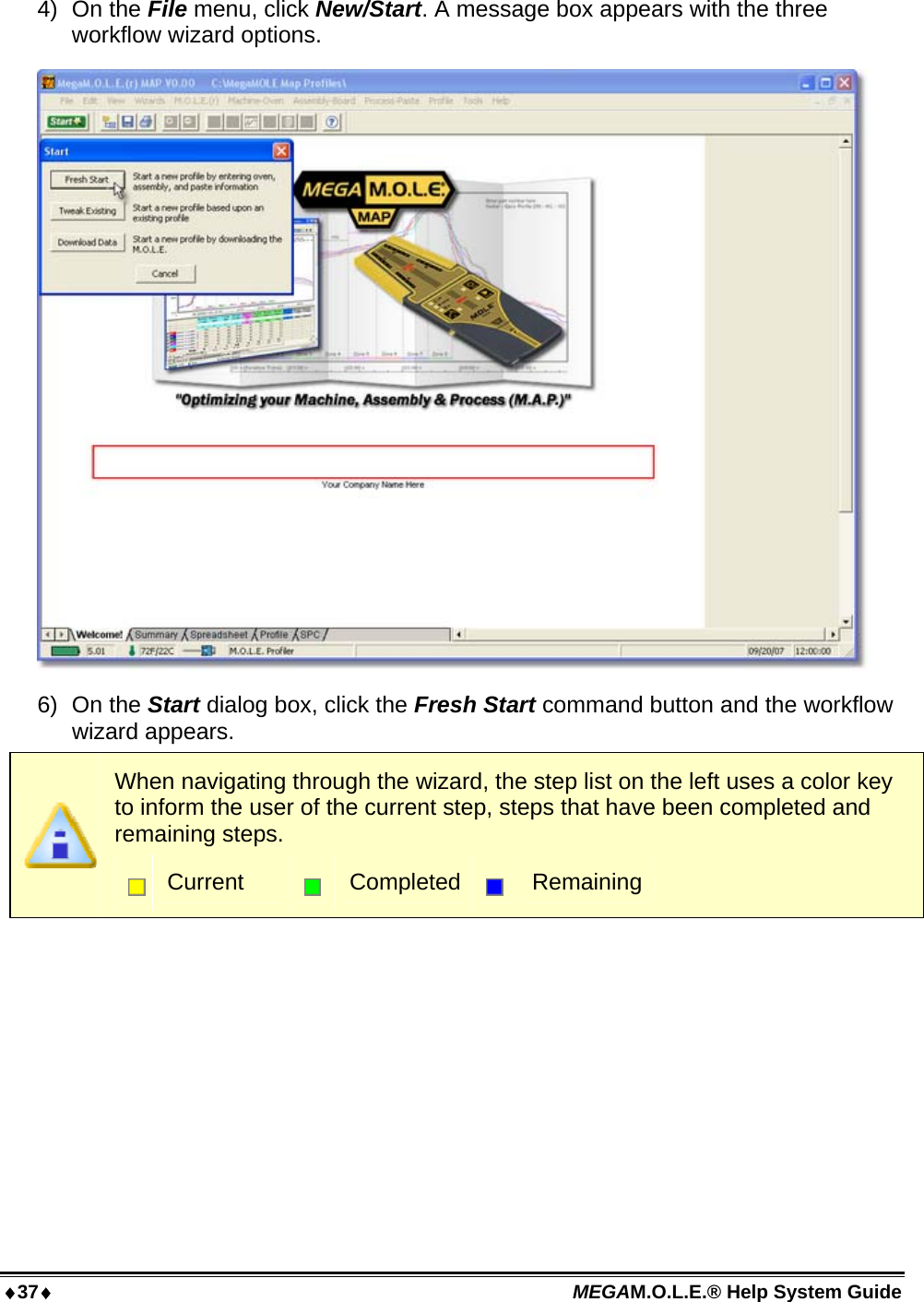 37 MEGAM.O.L.E.® Help System Guide  4) On the File menu, click New/Start. A message box appears with the three workflow wizard options.  6) On the Start dialog box, click the Fresh Start command button and the workflow wizard appears.  When navigating through the wizard, the step list on the left uses a color key to inform the user of the current step, steps that have been completed and remaining steps.  Current   Completed  Remaining  