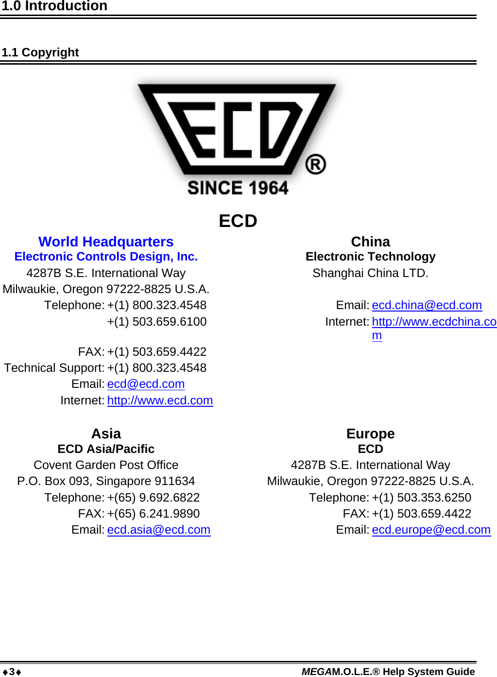 3 MEGAM.O.L.E.® Help System Guide  1.0 Introduction  1.1 Copyright   ECD World Headquarters Electronic Controls Design, Inc.  China Electronic Technology 4287B S.E. International Way Shanghai China LTD. Milwaukie, Oregon 97222-8825 U.S.A. Telephone: +(1) 800.323.4548 Email: ecd.china@ecd.com  +(1) 503.659.6100  Internet: http://www.ecdchina.com FAX: +(1) 503.659.4422    Technical Support: +(1) 800.323.4548    Email: ecd@ecd.com   Internet: http://www.ecd.com        Asia ECD Asia/Pacific  Europe ECD Covent Garden Post Office  4287B S.E. International Way P.O. Box 093, Singapore 911634  Milwaukie, Oregon 97222-8825 U.S.A. Telephone: +(65) 9.692.6822  Telephone: +(1) 503.353.6250 FAX: +(65) 6.241.9890  FAX: +(1) 503.659.4422 Email: ecd.asia@ecd.com Email: ecd.europe@ecd.com                