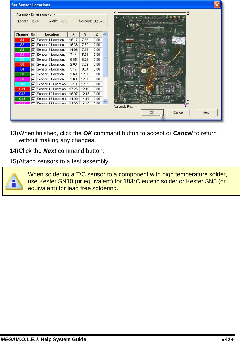 MEGAM.O.L.E.® Help System Guide  42  13) When finished, click the OK command button to accept or Cancel to return without making any changes. 14) Click  the  Next command button. 15) Attach sensors to a test assembly.  When soldering a T/C sensor to a component with high temperature solder, use Kester SN10 (or equivalent) for 183°C eutetic solder or Kester SN5 (or equivalent) for lead free soldering.  