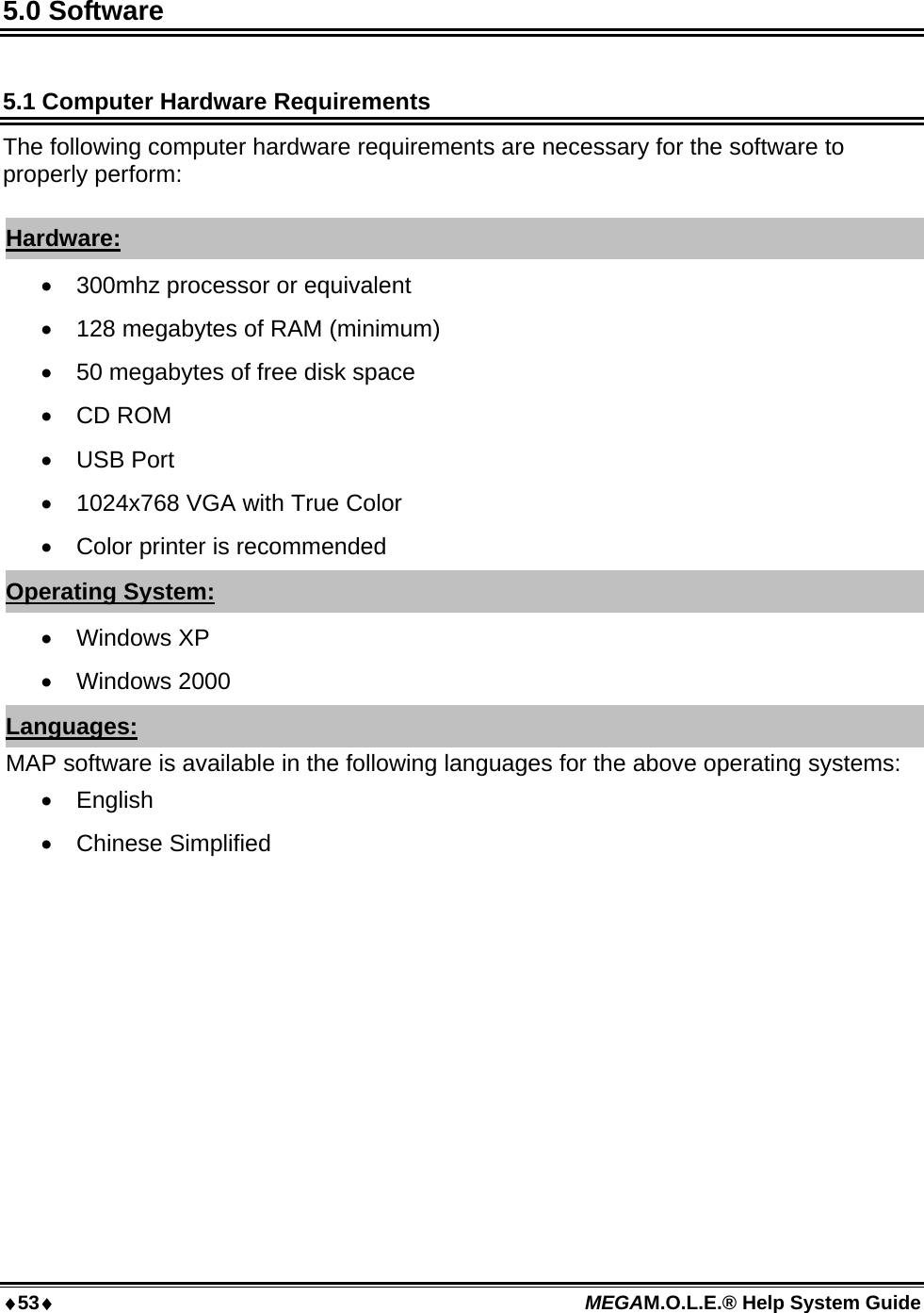 53 MEGAM.O.L.E.® Help System Guide  5.0 Software  5.1 Computer Hardware Requirements The following computer hardware requirements are necessary for the software to properly perform:  Hardware:  300mhz processor or equivalent  128 megabytes of RAM (minimum)  50 megabytes of free disk space  CD ROM  USB Port  1024x768 VGA with True Color   Color printer is recommended Operating System:  Windows XP  Windows 2000 Languages: MAP software is available in the following languages for the above operating systems:  English  Chinese Simplified  