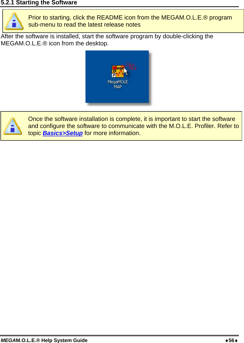 MEGAM.O.L.E.® Help System Guide  56 5.2.1 Starting the Software  Prior to starting, click the README icon from the MEGAM.O.L.E.® program sub-menu to read the latest release notes After the software is installed, start the software program by double-clicking the MEGAM.O.L.E.® icon from the desktop.   Once the software installation is complete, it is important to start the software and configure the software to communicate with the M.O.L.E. Profiler. Refer to topic Basics&gt;Setup for more information.  