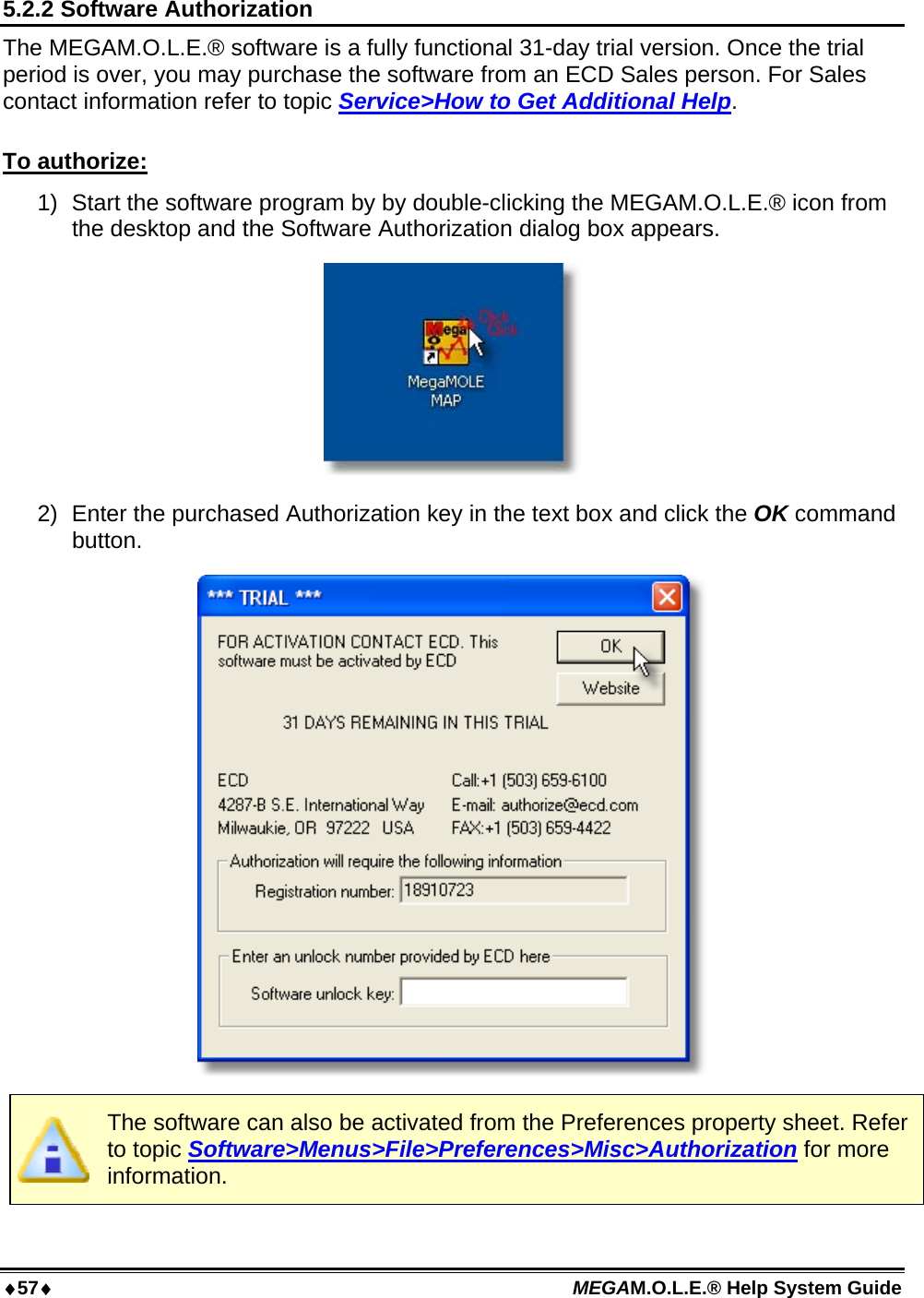 57 MEGAM.O.L.E.® Help System Guide  5.2.2 Software Authorization The MEGAM.O.L.E.® software is a fully functional 31-day trial version. Once the trial period is over, you may purchase the software from an ECD Sales person. For Sales contact information refer to topic Service&gt;How to Get Additional Help.  To authorize: 1)  Start the software program by by double-clicking the MEGAM.O.L.E.® icon from the desktop and the Software Authorization dialog box appears.  2)  Enter the purchased Authorization key in the text box and click the OK command button.   The software can also be activated from the Preferences property sheet. Refer to topic Software&gt;Menus&gt;File&gt;Preferences&gt;Misc&gt;Authorization for more information.  