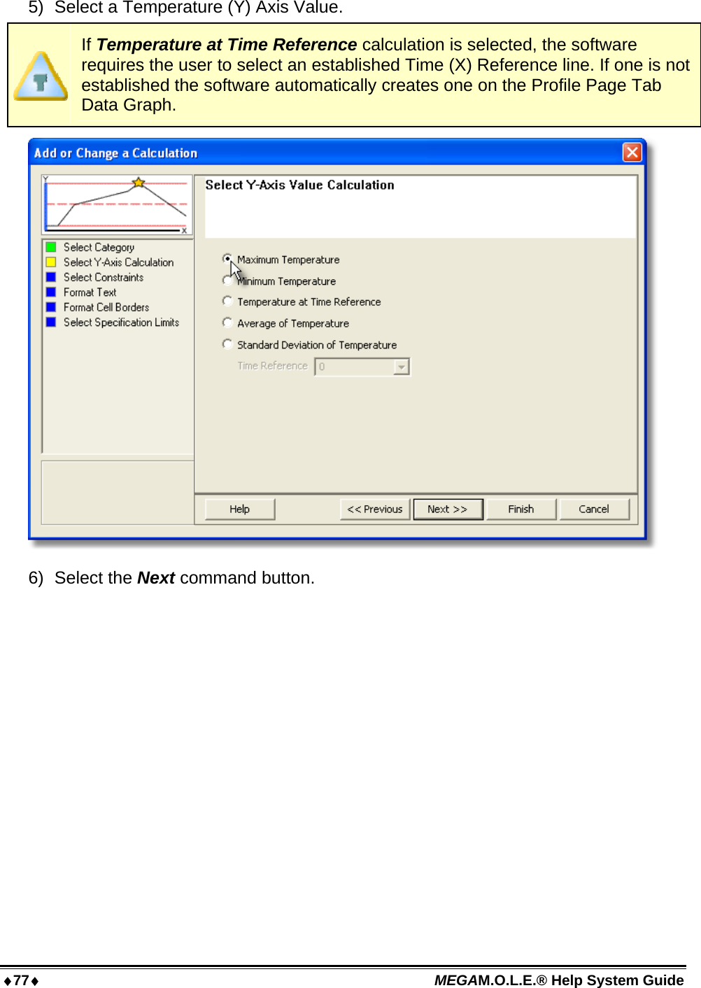 77 MEGAM.O.L.E.® Help System Guide  5)  Select a Temperature (Y) Axis Value.  If Temperature at Time Reference calculation is selected, the software requires the user to select an established Time (X) Reference line. If one is not established the software automatically creates one on the Profile Page Tab Data Graph.  6) Select the Next command button. 