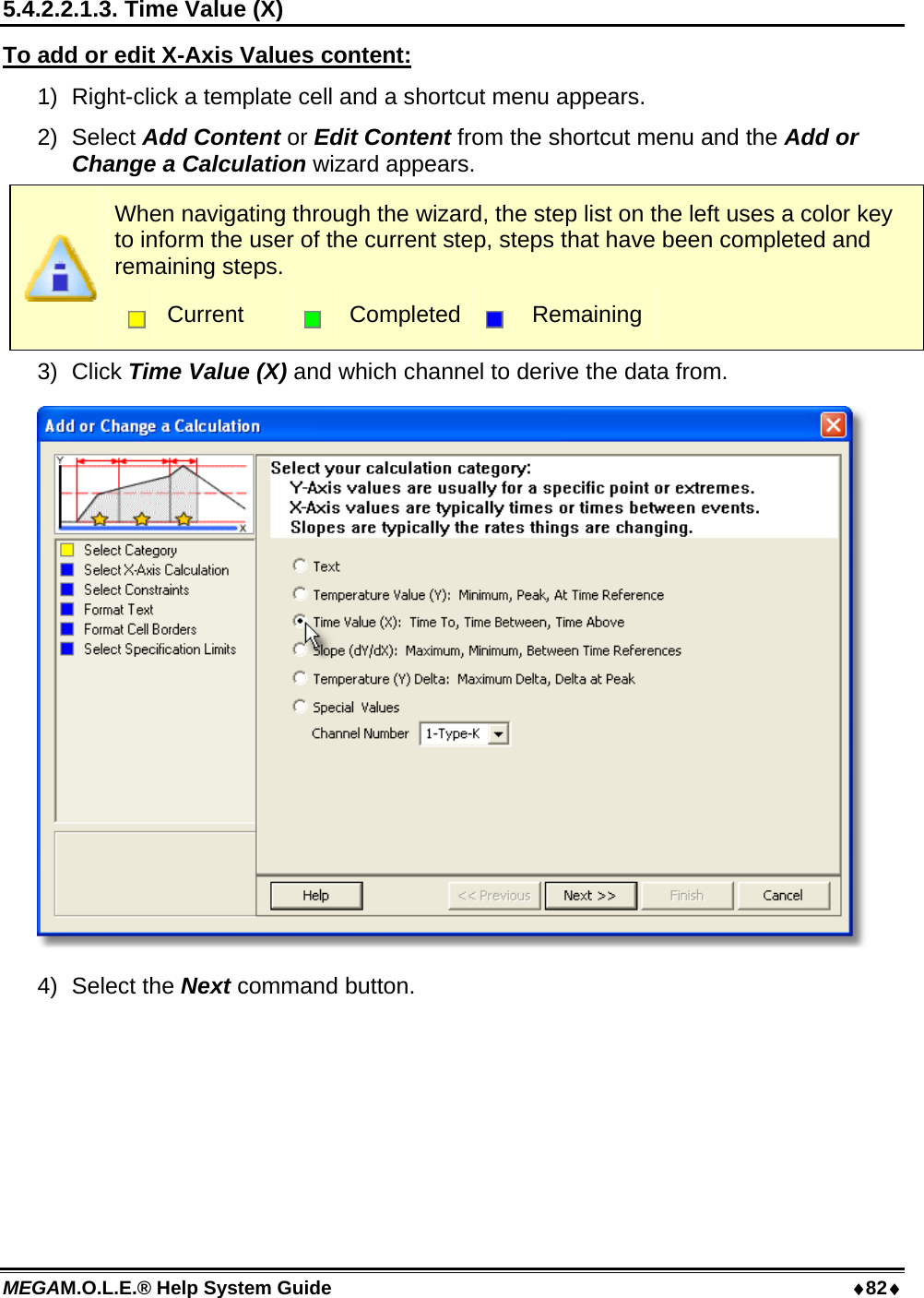 MEGAM.O.L.E.® Help System Guide  82 5.4.2.2.1.3. Time Value (X) To add or edit X-Axis Values content: 1)  Right-click a template cell and a shortcut menu appears. 2) Select Add Content or Edit Content from the shortcut menu and the Add or Change a Calculation wizard appears.  When navigating through the wizard, the step list on the left uses a color key to inform the user of the current step, steps that have been completed and remaining steps.  Current   Completed  Remaining 3) Click Time Value (X) and which channel to derive the data from.  4) Select the Next command button. 