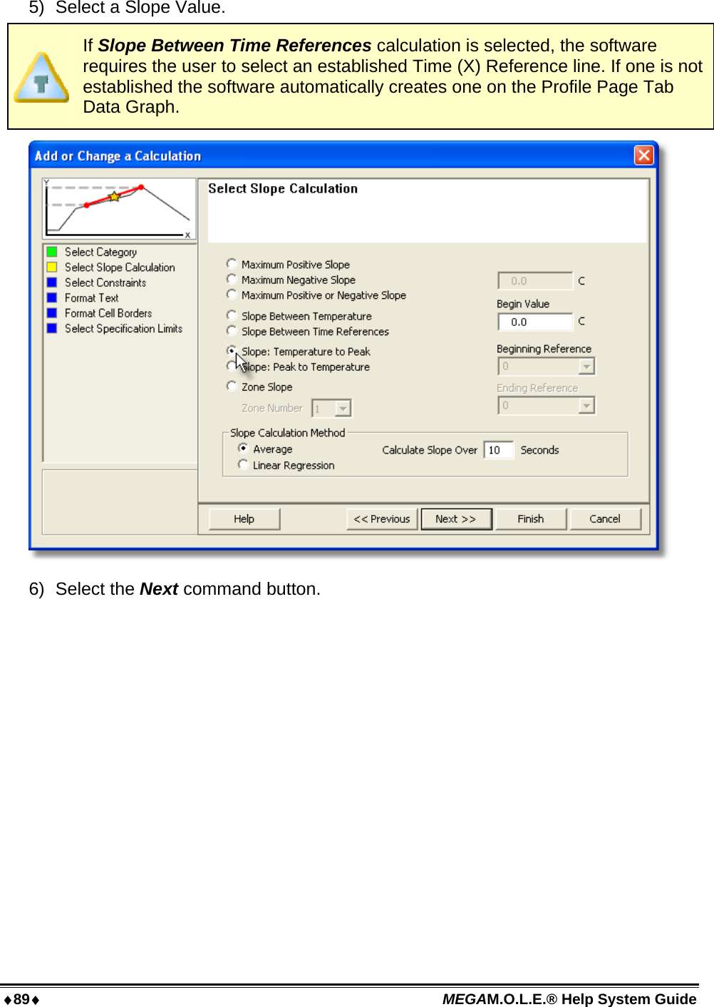 89 MEGAM.O.L.E.® Help System Guide  5)  Select a Slope Value.  If Slope Between Time References calculation is selected, the software requires the user to select an established Time (X) Reference line. If one is not established the software automatically creates one on the Profile Page Tab Data Graph.  6) Select the Next command button. 