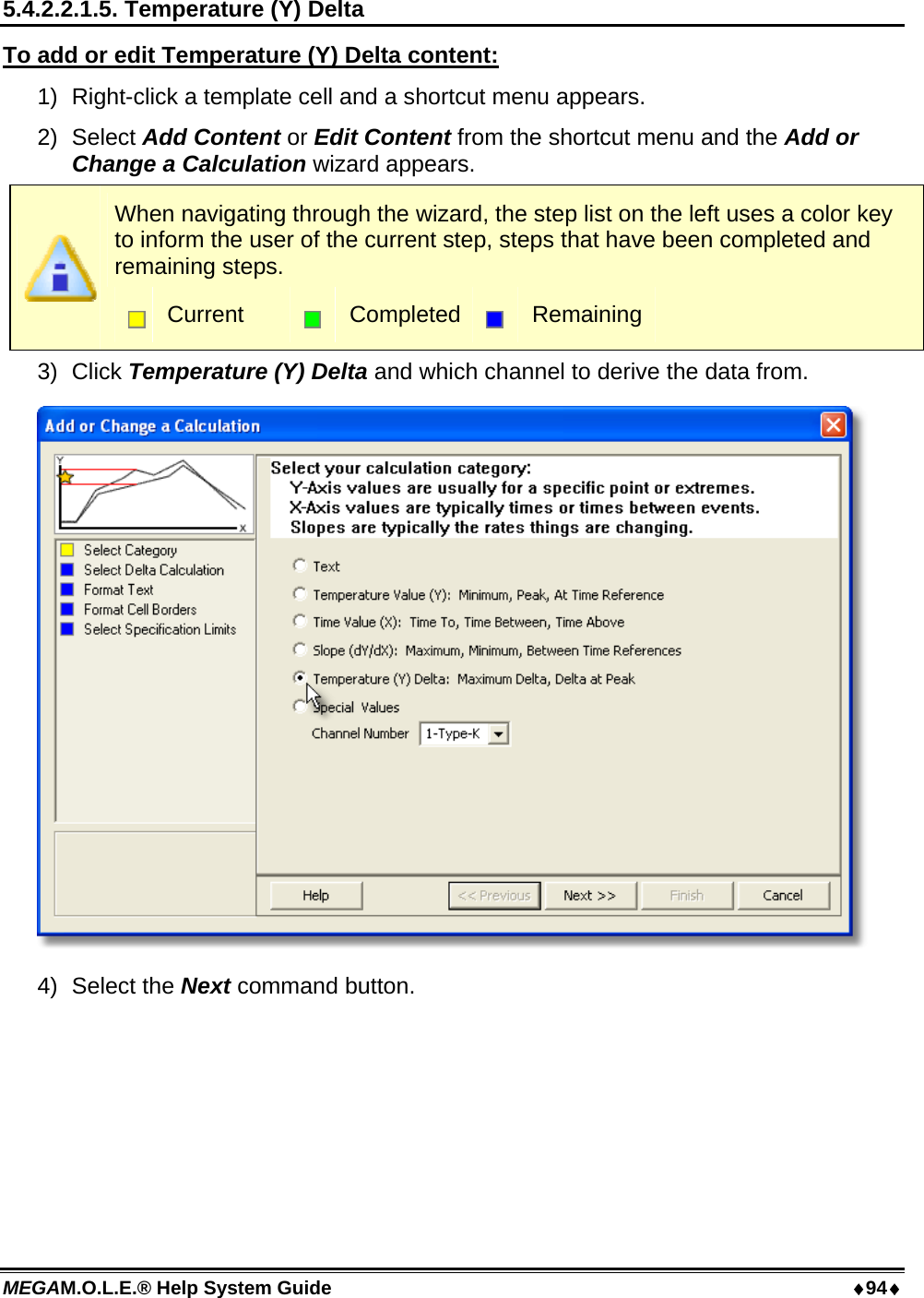 MEGAM.O.L.E.® Help System Guide  94 5.4.2.2.1.5. Temperature (Y) Delta To add or edit Temperature (Y) Delta content: 1)  Right-click a template cell and a shortcut menu appears. 2) Select Add Content or Edit Content from the shortcut menu and the Add or Change a Calculation wizard appears.  When navigating through the wizard, the step list on the left uses a color key to inform the user of the current step, steps that have been completed and remaining steps.  Current   Completed  Remaining 3) Click Temperature (Y) Delta and which channel to derive the data from.  4) Select the Next command button. 