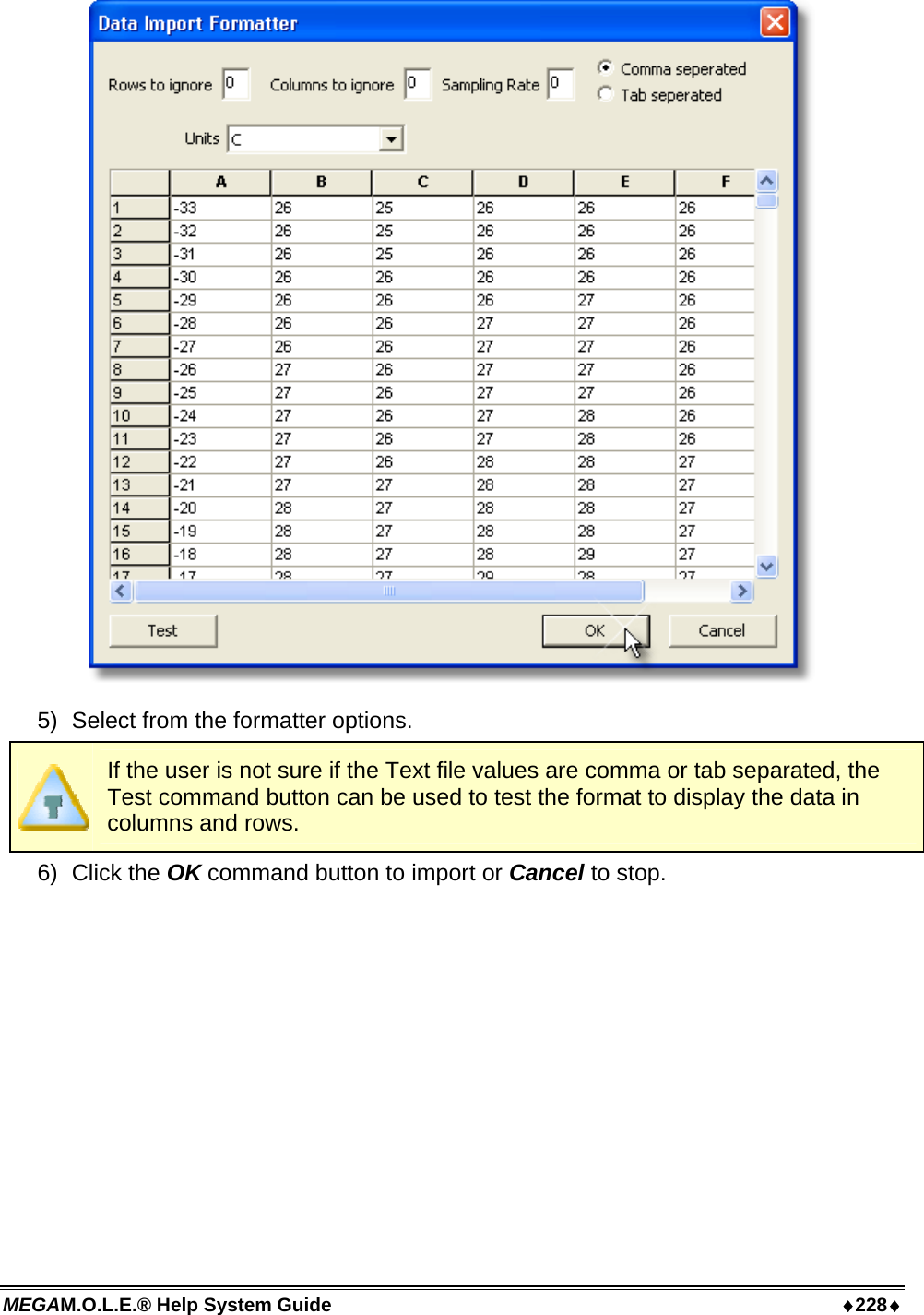 MEGAM.O.L.E.® Help System Guide  ♦228♦  5)  Select from the formatter options.  If the user is not sure if the Text file values are comma or tab separated, the Test command button can be used to test the format to display the data in columns and rows. 6) Click the OK command button to import or Cancel to stop.  