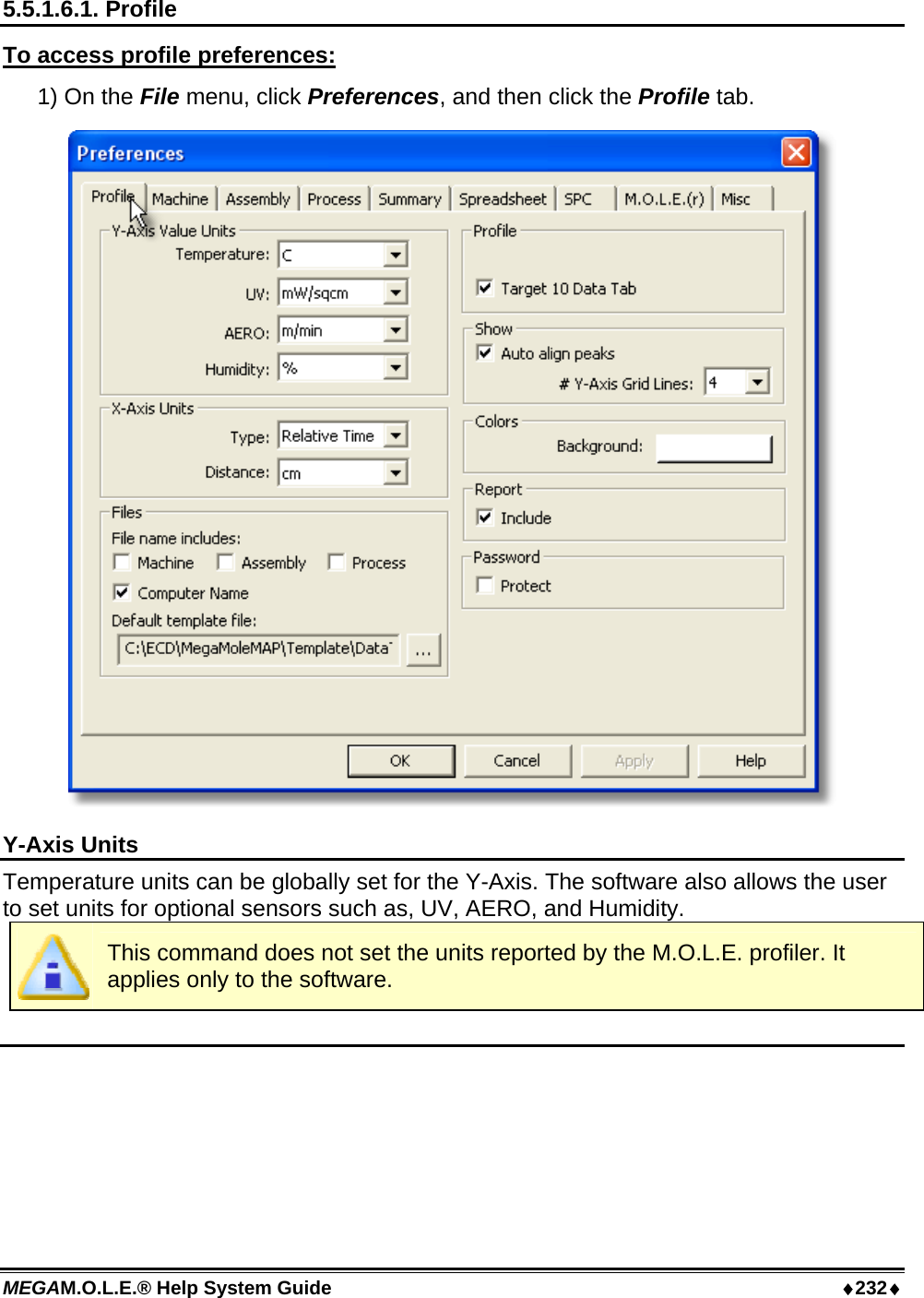 MEGAM.O.L.E.® Help System Guide  ♦232♦ 5.5.1.6.1. Profile To access profile preferences: 1) On the File menu, click Preferences, and then click the Profile tab.  Y-Axis Units Temperature units can be globally set for the Y-Axis. The software also allows the user to set units for optional sensors such as, UV, AERO, and Humidity.   This command does not set the units reported by the M.O.L.E. profiler. It applies only to the software.  