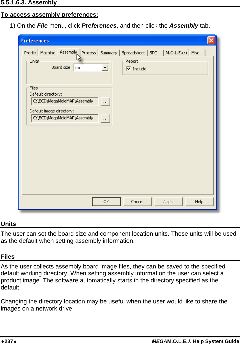 ♦237♦ MEGAM.O.L.E.® Help System Guide  5.5.1.6.3. Assembly To access assembly preferences: 1) On the File menu, click Preferences, and then click the Assembly tab.  Units The user can set the board size and component location units. These units will be used as the default when setting assembly information.  Files As the user collects assembly board image files, they can be saved to the specified default working directory. When setting assembly information the user can select a product image. The software automatically starts in the directory specified as the default.  Changing the directory location may be useful when the user would like to share the images on a network drive.   