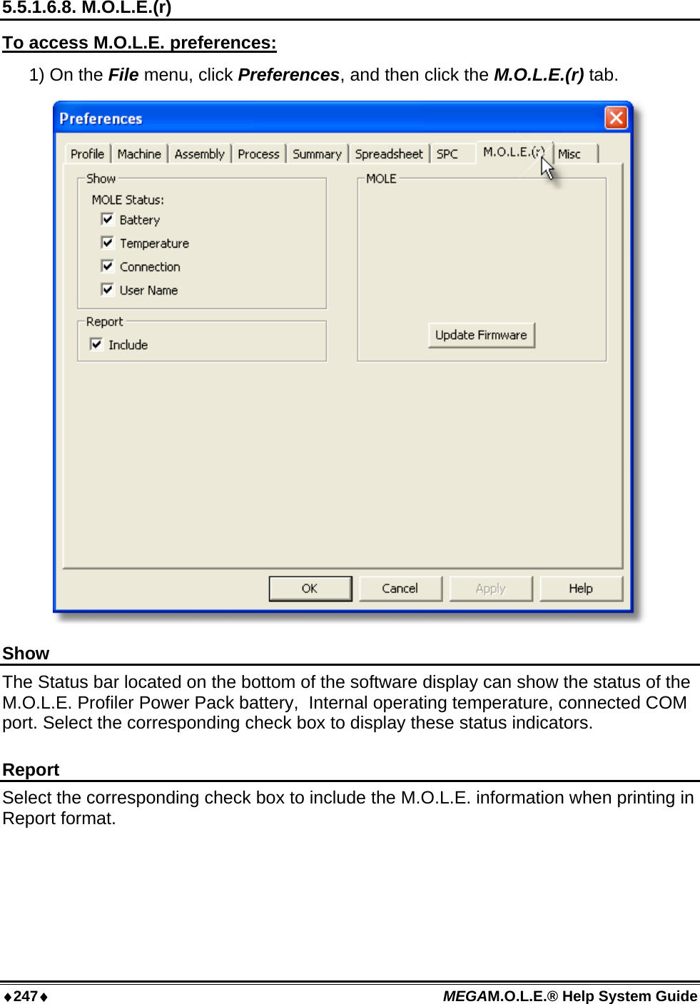 ♦247♦ MEGAM.O.L.E.® Help System Guide  5.5.1.6.8. M.O.L.E.(r) To access M.O.L.E. preferences: 1) On the File menu, click Preferences, and then click the M.O.L.E.(r) tab.  Show The Status bar located on the bottom of the software display can show the status of the M.O.L.E. Profiler Power Pack battery,  Internal operating temperature, connected COM port. Select the corresponding check box to display these status indicators.  Report Select the corresponding check box to include the M.O.L.E. information when printing in Report format.  