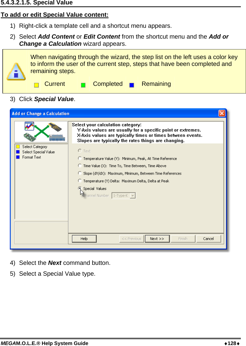 MEGAM.O.L.E.® Help System Guide  ♦128♦ 5.4.3.2.1.5. Special Value To add or edit Special Value content: 1)  Right-click a template cell and a shortcut menu appears. 2) Select Add Content or Edit Content from the shortcut menu and the Add or Change a Calculation wizard appears.  When navigating through the wizard, the step list on the left uses a color key to inform the user of the current step, steps that have been completed and remaining steps.  Current   Completed  Remaining 3) Click Special Value.  4) Select the Next command button. 5)  Select a Special Value type. 