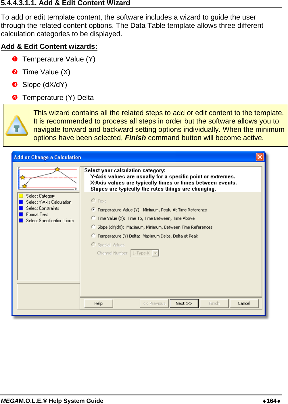 MEGAM.O.L.E.® Help System Guide  ♦164♦ 5.4.4.3.1.1. Add &amp; Edit Content Wizard To add or edit template content, the software includes a wizard to guide the user through the related content options. The Data Table template allows three different calculation categories to be displayed. Add &amp; Edit Content wizards:   Temperature Value (Y)   Time Value (X)  Slope (dX/dY)   Temperature (Y) Delta  This wizard contains all the related steps to add or edit content to the template. It is recommended to process all steps in order but the software allows you to navigate forward and backward setting options individually. When the minimum options have been selected, Finish command button will become active.   