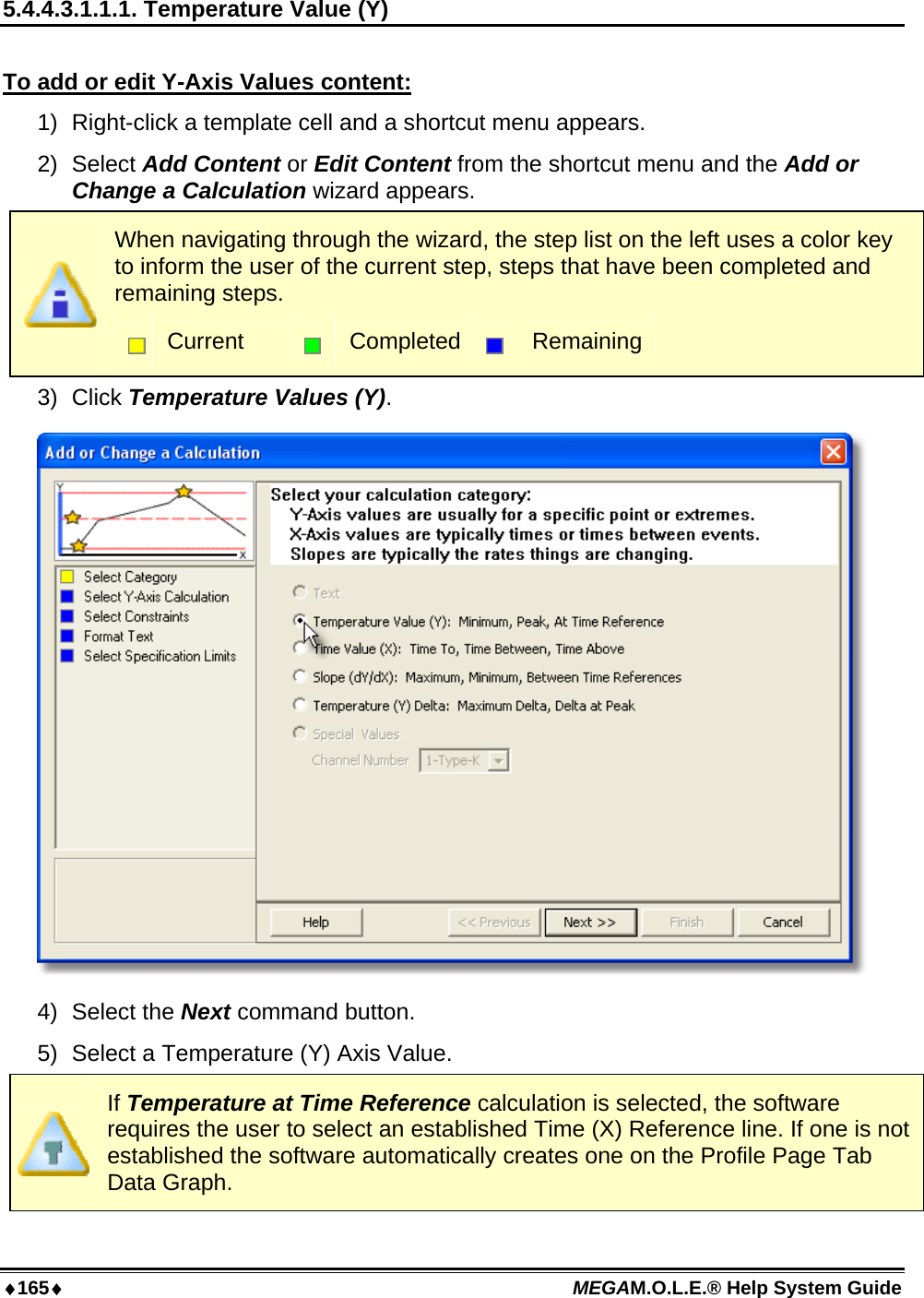 ♦165♦ MEGAM.O.L.E.® Help System Guide  5.4.4.3.1.1.1. Temperature Value (Y)  To add or edit Y-Axis Values content: 1)  Right-click a template cell and a shortcut menu appears. 2) Select Add Content or Edit Content from the shortcut menu and the Add or Change a Calculation wizard appears.  When navigating through the wizard, the step list on the left uses a color key to inform the user of the current step, steps that have been completed and remaining steps.  Current   Completed  Remaining 3) Click Temperature Values (Y).  4) Select the Next command button. 5)  Select a Temperature (Y) Axis Value.  If Temperature at Time Reference calculation is selected, the software requires the user to select an established Time (X) Reference line. If one is not established the software automatically creates one on the Profile Page Tab Data Graph. 