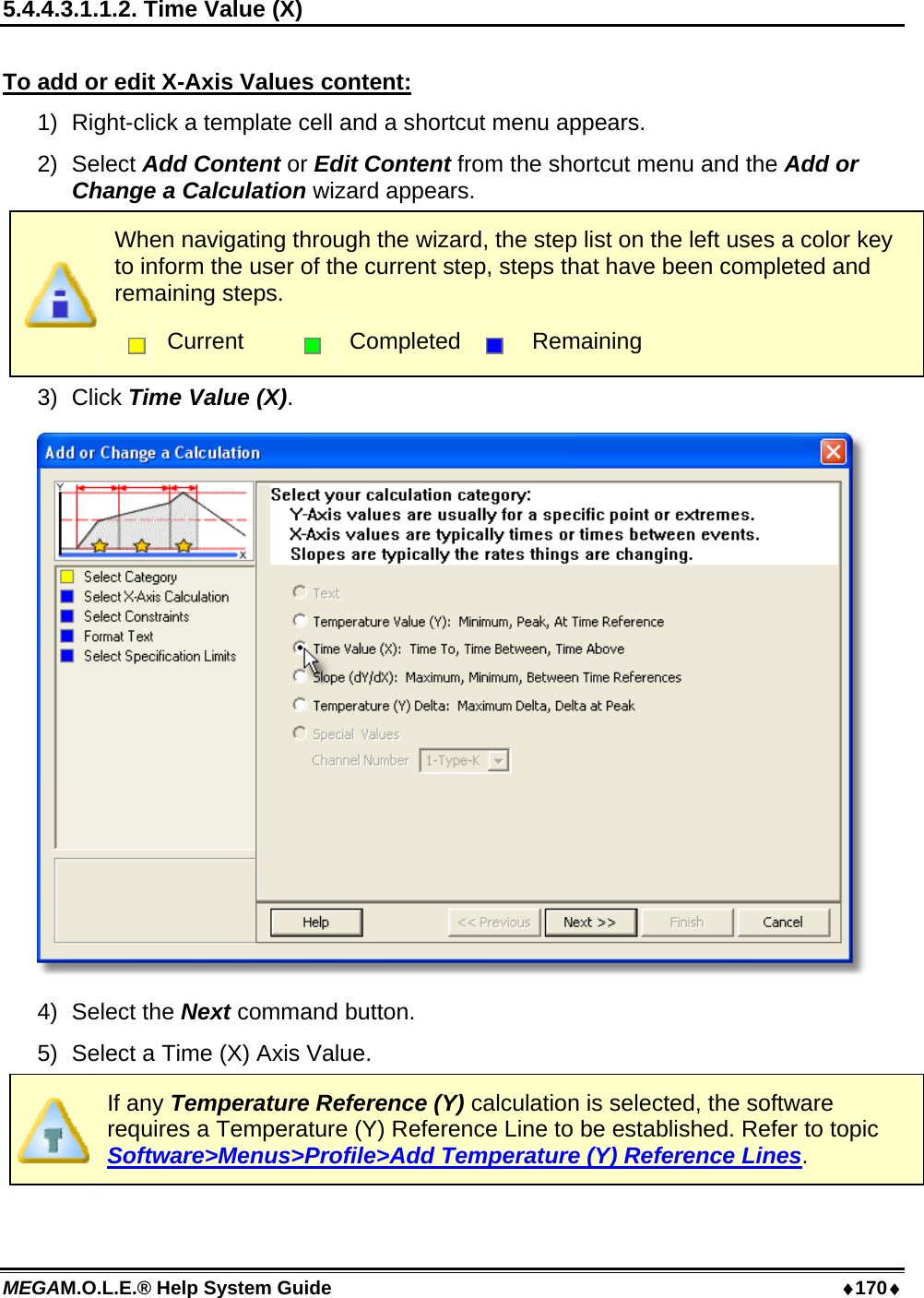 MEGAM.O.L.E.® Help System Guide  ♦170♦ 5.4.4.3.1.1.2. Time Value (X)  To add or edit X-Axis Values content: 1)  Right-click a template cell and a shortcut menu appears. 2) Select Add Content or Edit Content from the shortcut menu and the Add or Change a Calculation wizard appears.  When navigating through the wizard, the step list on the left uses a color key to inform the user of the current step, steps that have been completed and remaining steps.  Current   Completed  Remaining 3) Click Time Value (X).  4) Select the Next command button. 5)  Select a Time (X) Axis Value.  If any Temperature Reference (Y) calculation is selected, the software requires a Temperature (Y) Reference Line to be established. Refer to topic Software&gt;Menus&gt;Profile&gt;Add Temperature (Y) Reference Lines.  