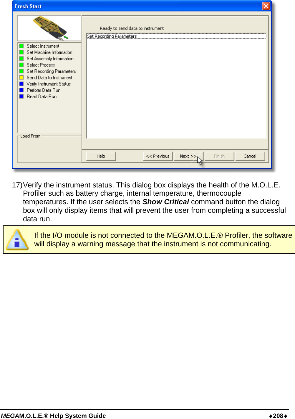 MEGAM.O.L.E.® Help System Guide  ♦208♦  17) Verify the instrument status. This dialog box displays the health of the M.O.L.E. Profiler such as battery charge, internal temperature, thermocouple temperatures. If the user selects the Show Critical command button the dialog box will only display items that will prevent the user from completing a successful data run.  If the I/O module is not connected to the MEGAM.O.L.E.® Profiler, the software will display a warning message that the instrument is not communicating. 