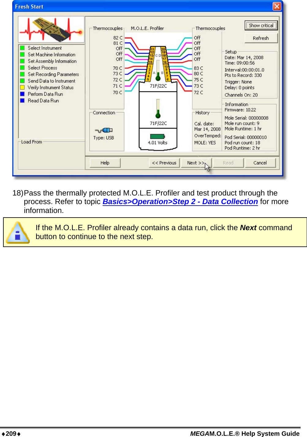 ♦209♦ MEGAM.O.L.E.® Help System Guide   18) Pass the thermally protected M.O.L.E. Profiler and test product through the process. Refer to topic Basics&gt;Operation&gt;Step 2 - Data Collection for more information.  If the M.O.L.E. Profiler already contains a data run, click the Next command button to continue to the next step. 