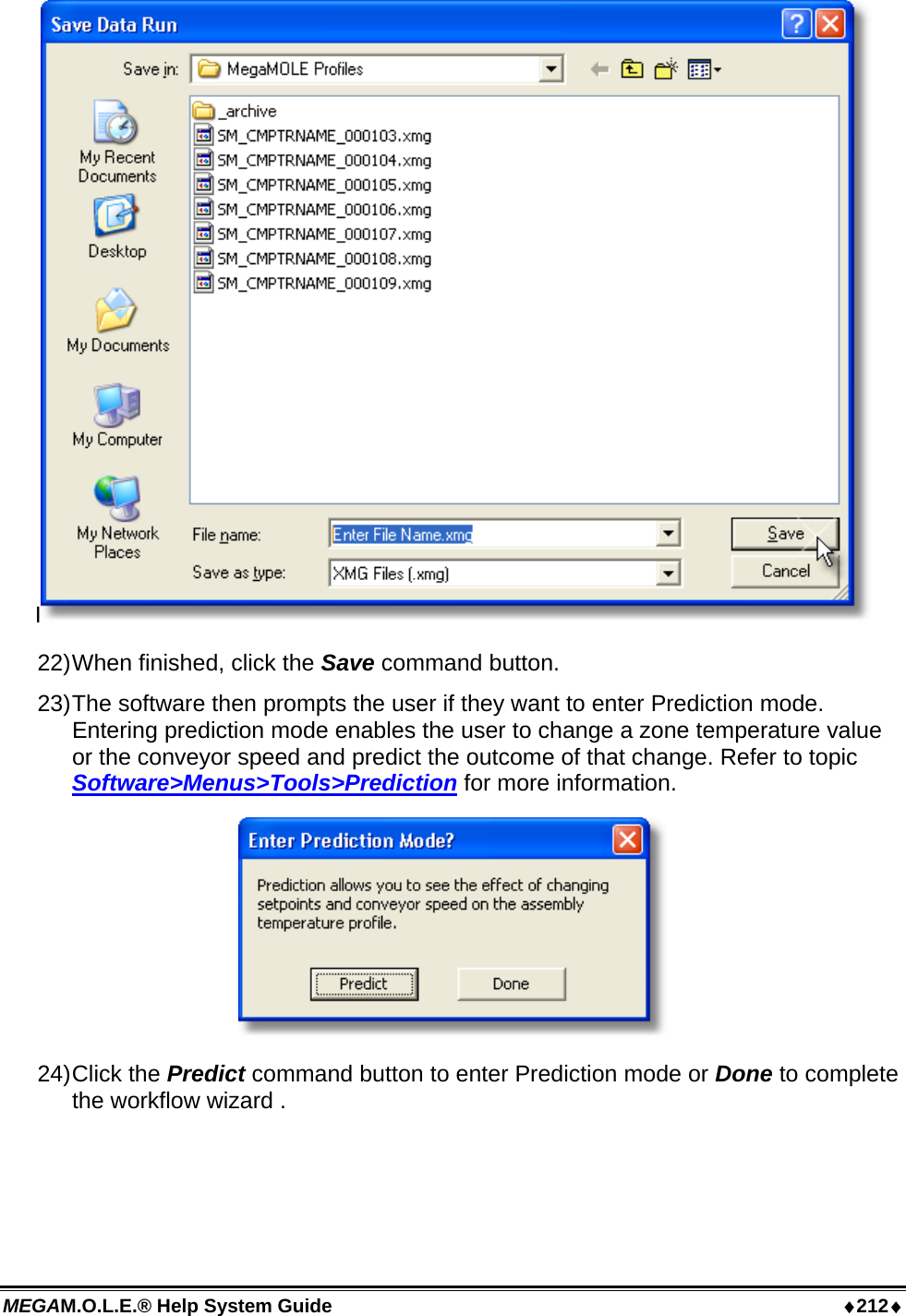 MEGAM.O.L.E.® Help System Guide  ♦212♦ I 22) When finished, click the Save command button. 23) The software then prompts the user if they want to enter Prediction mode. Entering prediction mode enables the user to change a zone temperature value or the conveyor speed and predict the outcome of that change. Refer to topic Software&gt;Menus&gt;Tools&gt;Prediction for more information.  24) Click  the  Predict command button to enter Prediction mode or Done to complete the workflow wizard .  