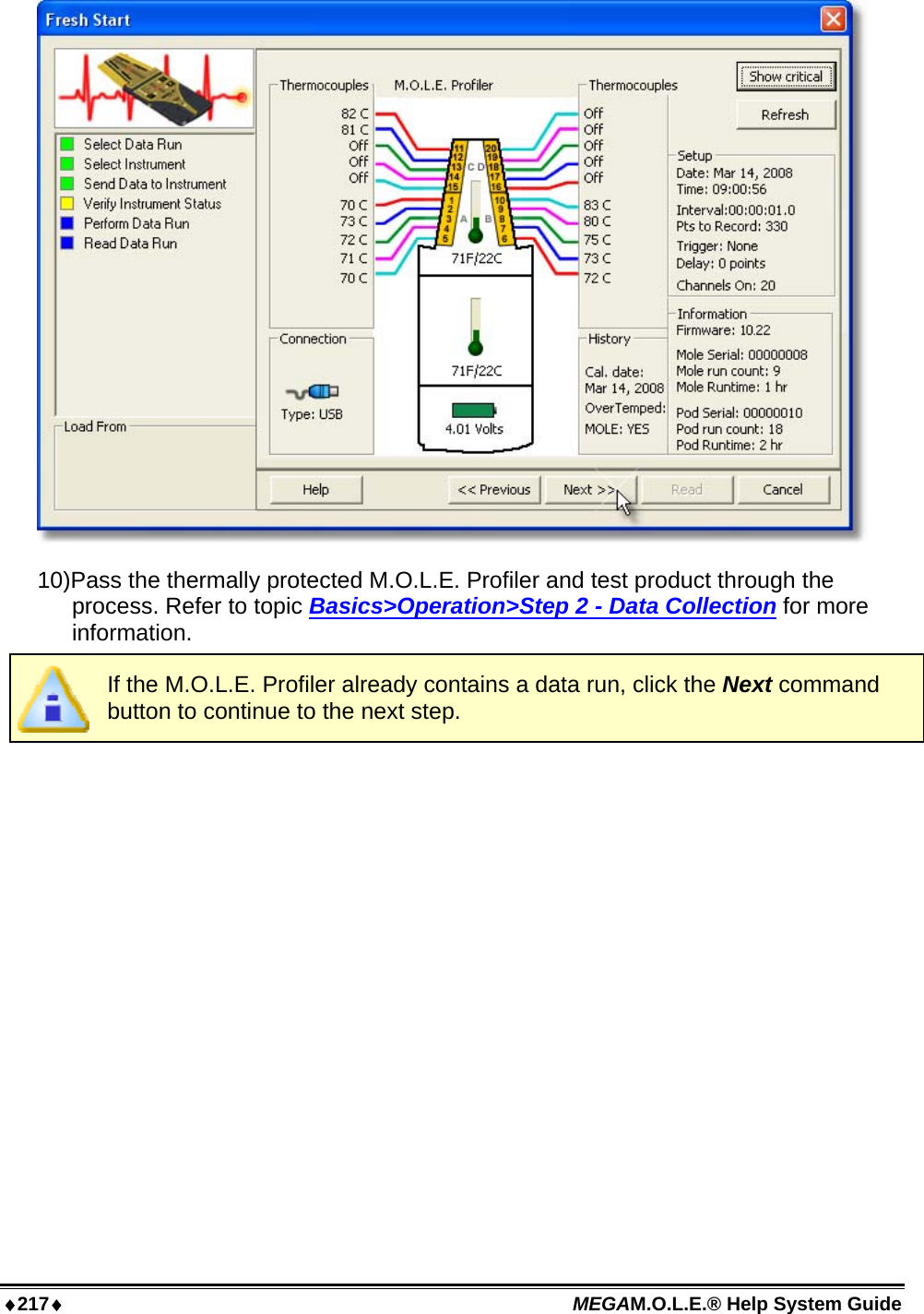 ♦217♦ MEGAM.O.L.E.® Help System Guide   10)Pass the thermally protected M.O.L.E. Profiler and test product through the process. Refer to topic Basics&gt;Operation&gt;Step 2 - Data Collection for more information.  If the M.O.L.E. Profiler already contains a data run, click the Next command button to continue to the next step. 