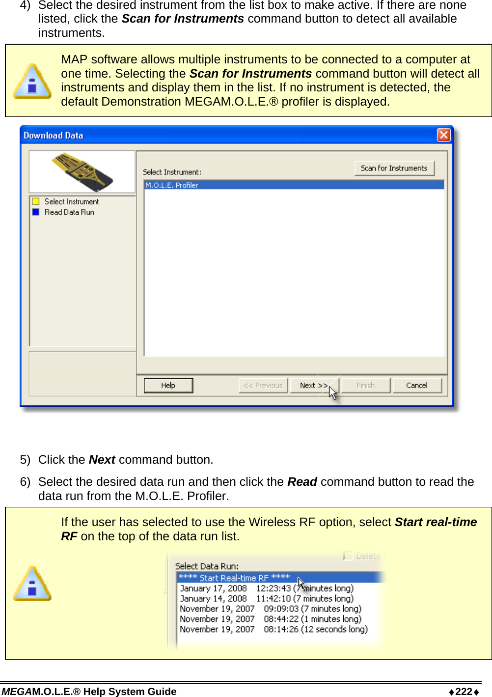 MEGAM.O.L.E.® Help System Guide  ♦222♦ 4)  Select the desired instrument from the list box to make active. If there are none listed, click the Scan for Instruments command button to detect all available instruments.  MAP software allows multiple instruments to be connected to a computer at one time. Selecting the Scan for Instruments command button will detect all instruments and display them in the list. If no instrument is detected, the default Demonstration MEGAM.O.L.E.® profiler is displayed.   5) Click the Next command button. 6)  Select the desired data run and then click the Read command button to read the data run from the M.O.L.E. Profiler.  If the user has selected to use the Wireless RF option, select Start real-time RF on the top of the data run list.  