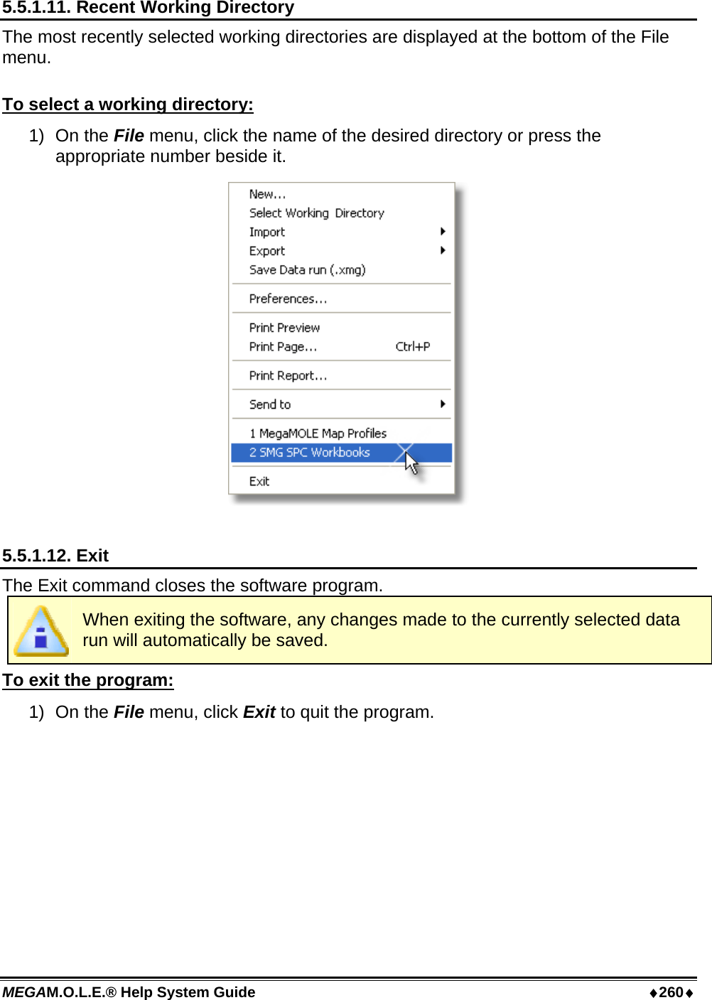 MEGAM.O.L.E.® Help System Guide  ♦260♦ 5.5.1.11. Recent Working Directory The most recently selected working directories are displayed at the bottom of the File menu.  To select a working directory: 1) On the File menu, click the name of the desired directory or press the appropriate number beside it.   5.5.1.12. Exit The Exit command closes the software program.  When exiting the software, any changes made to the currently selected data run will automatically be saved.  To exit the program: 1) On the File menu, click Exit to quit the program.  