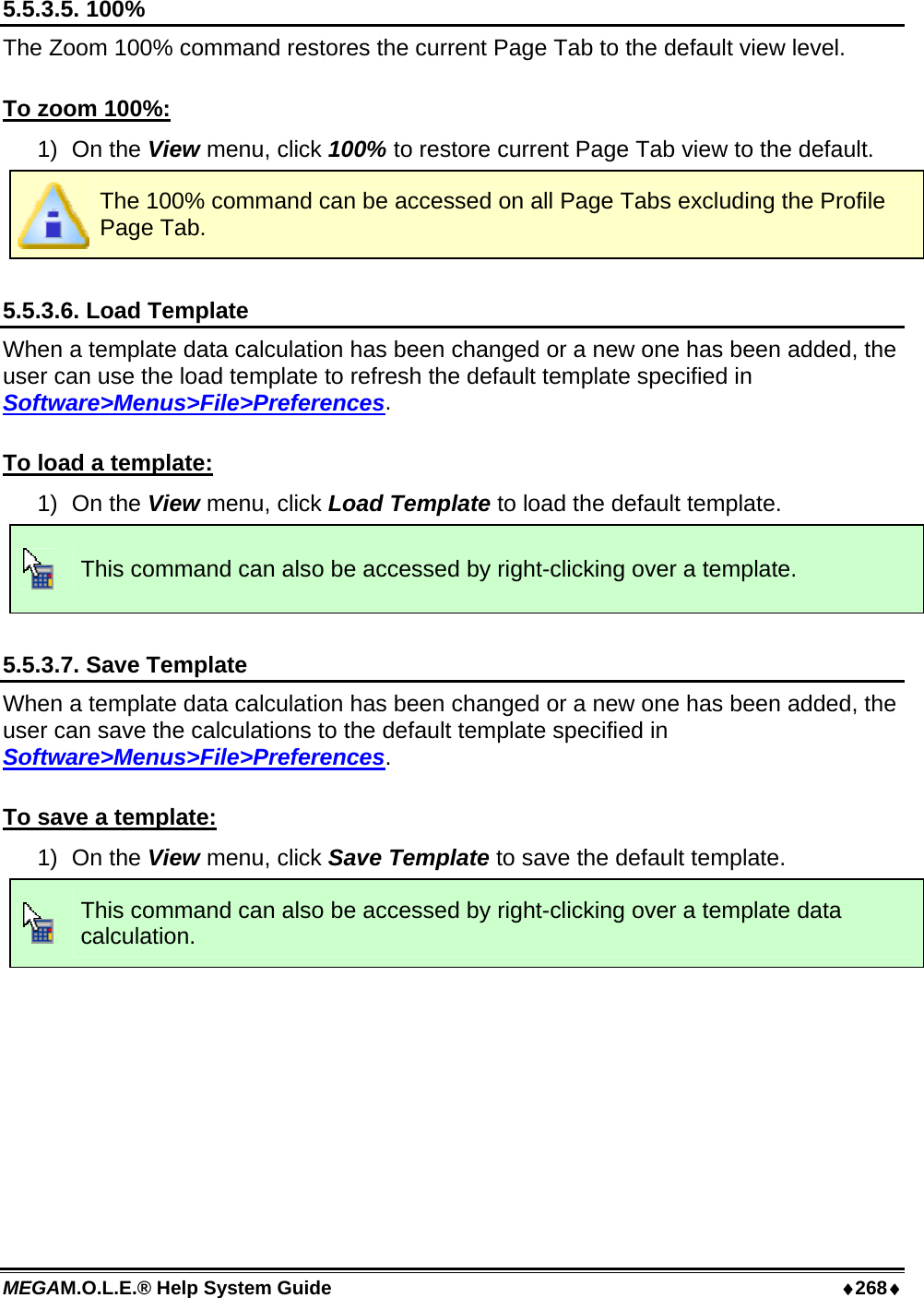 MEGAM.O.L.E.® Help System Guide  ♦268♦ 5.5.3.5. 100% The Zoom 100% command restores the current Page Tab to the default view level.  To zoom 100%: 1) On the View menu, click 100% to restore current Page Tab view to the default.  The 100% command can be accessed on all Page Tabs excluding the Profile Page Tab.  5.5.3.6. Load Template When a template data calculation has been changed or a new one has been added, the user can use the load template to refresh the default template specified in Software&gt;Menus&gt;File&gt;Preferences.  To load a template: 1) On the View menu, click Load Template to load the default template.  This command can also be accessed by right-clicking over a template.  5.5.3.7. Save Template When a template data calculation has been changed or a new one has been added, the user can save the calculations to the default template specified in Software&gt;Menus&gt;File&gt;Preferences.  To save a template: 1) On the View menu, click Save Template to save the default template.  This command can also be accessed by right-clicking over a template data calculation.  