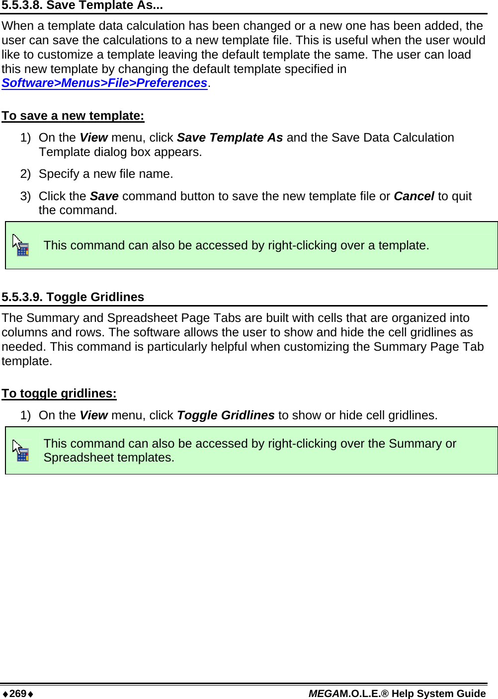 ♦269♦ MEGAM.O.L.E.® Help System Guide  5.5.3.8. Save Template As... When a template data calculation has been changed or a new one has been added, the user can save the calculations to a new template file. This is useful when the user would like to customize a template leaving the default template the same. The user can load this new template by changing the default template specified in Software&gt;Menus&gt;File&gt;Preferences.  To save a new template: 1) On the View menu, click Save Template As and the Save Data Calculation Template dialog box appears. 2)  Specify a new file name. 3) Click the Save command button to save the new template file or Cancel to quit the command.  This command can also be accessed by right-clicking over a template.  5.5.3.9. Toggle Gridlines The Summary and Spreadsheet Page Tabs are built with cells that are organized into columns and rows. The software allows the user to show and hide the cell gridlines as needed. This command is particularly helpful when customizing the Summary Page Tab template.  To toggle gridlines: 1) On the View menu, click Toggle Gridlines to show or hide cell gridlines.  This command can also be accessed by right-clicking over the Summary or Spreadsheet templates.  