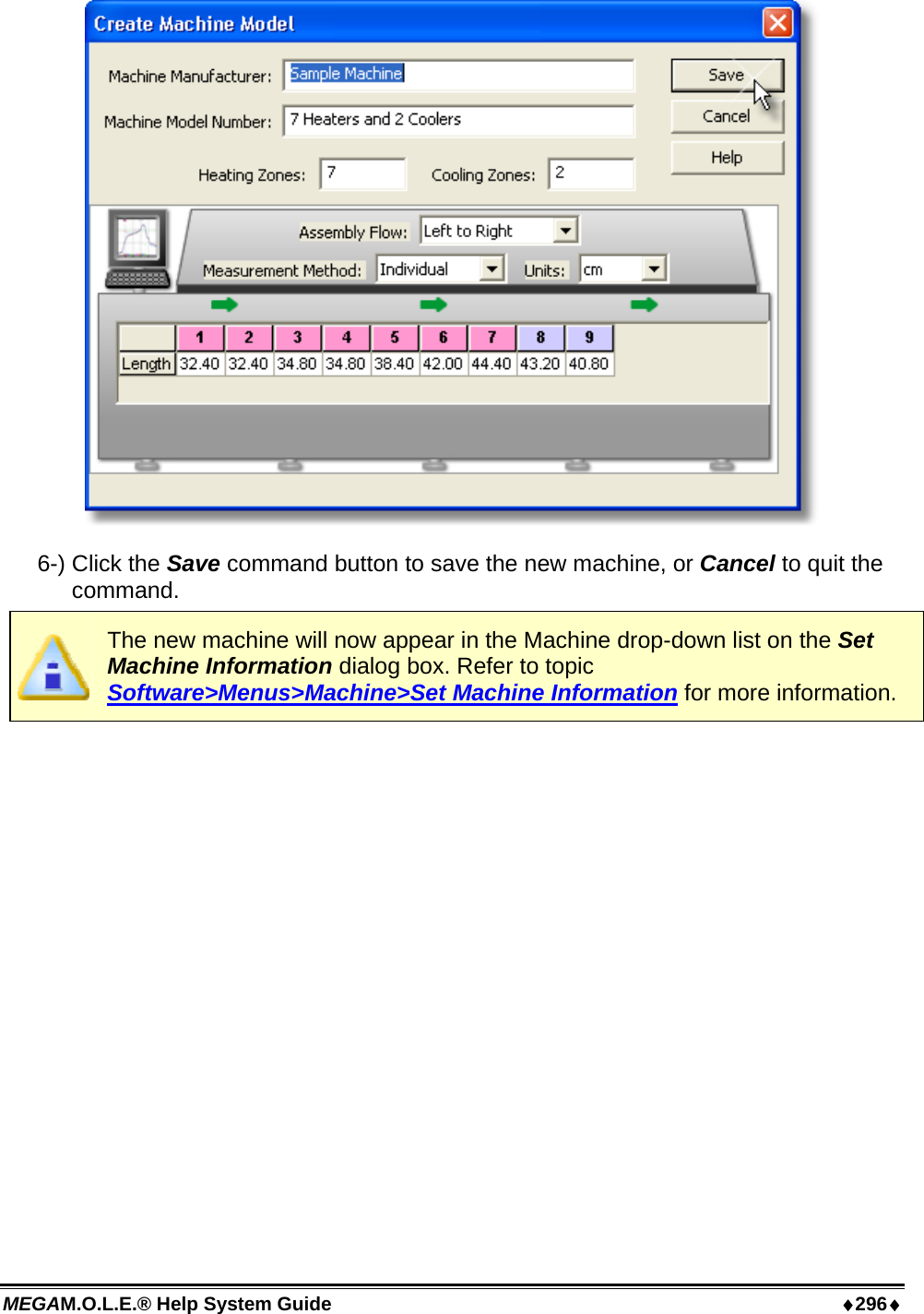 MEGAM.O.L.E.® Help System Guide  ♦296♦  6-) Click the Save command button to save the new machine, or Cancel to quit the command.  The new machine will now appear in the Machine drop-down list on the Set Machine Information dialog box. Refer to topic Software&gt;Menus&gt;Machine&gt;Set Machine Information for more information.  