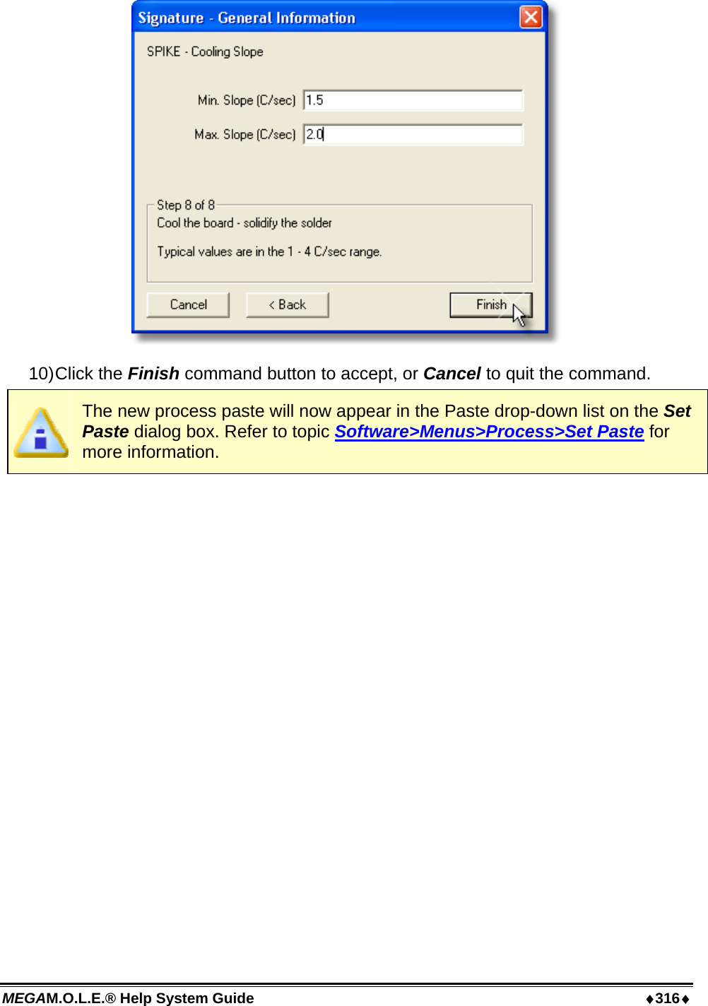 MEGAM.O.L.E.® Help System Guide  ♦316♦  10) Click  the  Finish command button to accept, or Cancel to quit the command.  The new process paste will now appear in the Paste drop-down list on the Set Paste dialog box. Refer to topic Software&gt;Menus&gt;Process&gt;Set Paste for more information.  