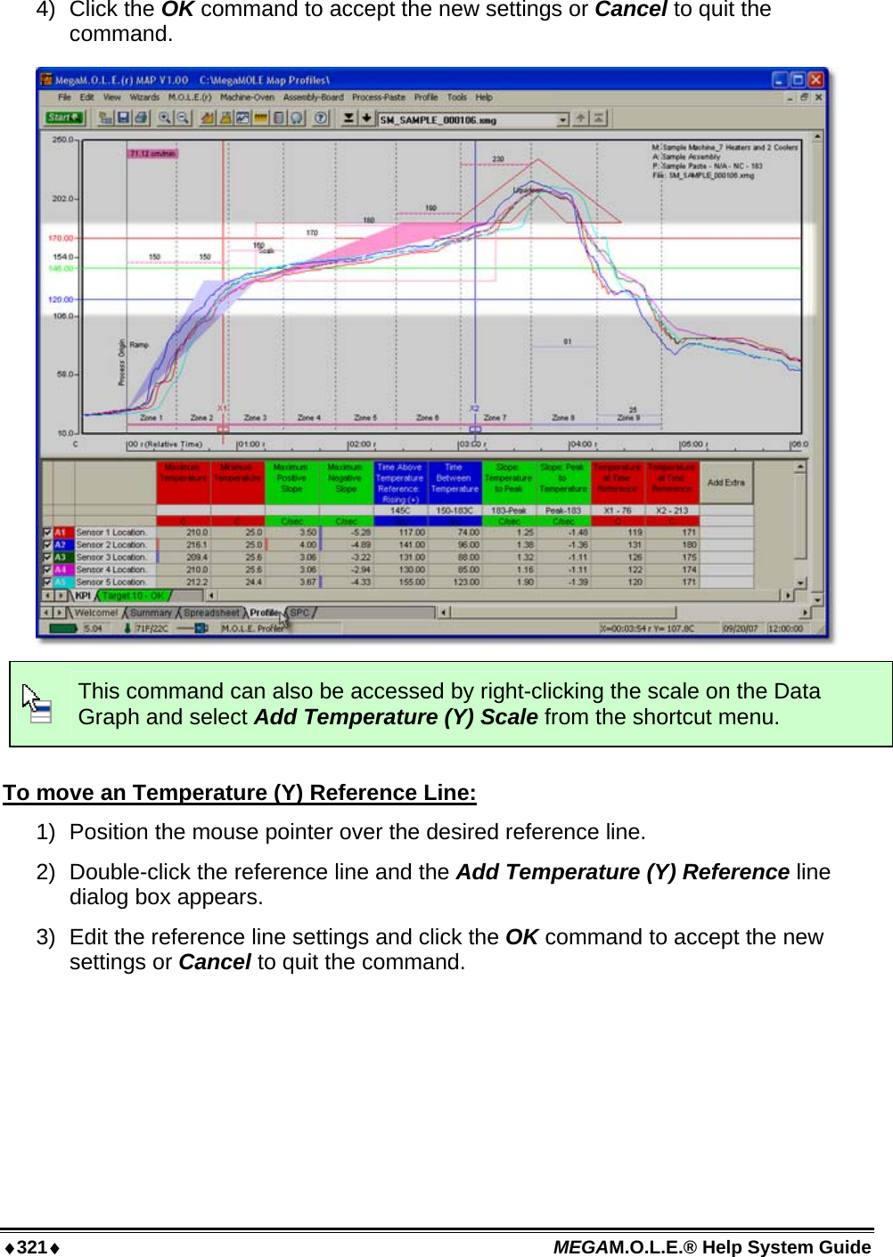 ♦321♦ MEGAM.O.L.E.® Help System Guide  4) Click the OK command to accept the new settings or Cancel to quit the command.   This command can also be accessed by right-clicking the scale on the Data Graph and select Add Temperature (Y) Scale from the shortcut menu.  To move an Temperature (Y) Reference Line: 1)  Position the mouse pointer over the desired reference line. 2)  Double-click the reference line and the Add Temperature (Y) Reference line dialog box appears. 3)  Edit the reference line settings and click the OK command to accept the new settings or Cancel to quit the command.  