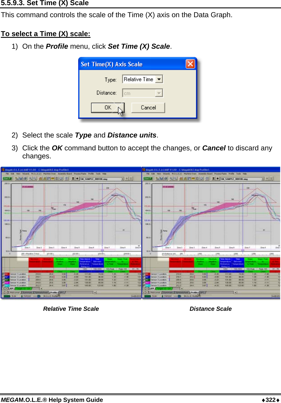 MEGAM.O.L.E.® Help System Guide  ♦322♦ 5.5.9.3. Set Time (X) Scale This command controls the scale of the Time (X) axis on the Data Graph.  To select a Time (X) scale: 1) On the Profile menu, click Set Time (X) Scale.  2)  Select the scale Type and Distance units. 3) Click the OK command button to accept the changes, or Cancel to discard any changes. Relative Time Scale  Distance Scale 