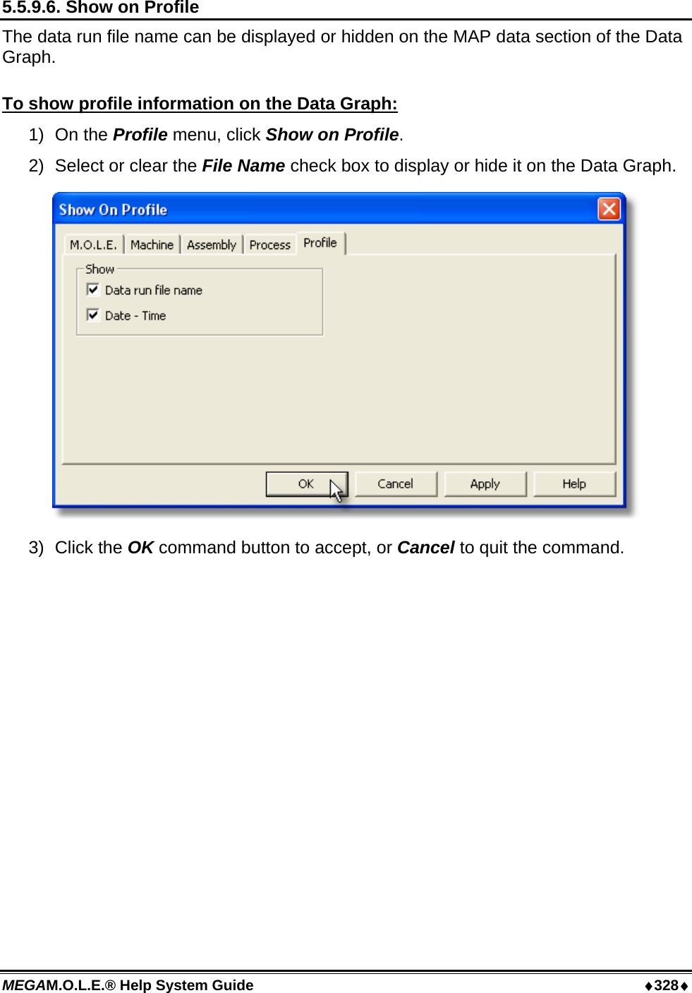 MEGAM.O.L.E.® Help System Guide  ♦328♦ 5.5.9.6. Show on Profile The data run file name can be displayed or hidden on the MAP data section of the Data Graph.  To show profile information on the Data Graph: 1) On the Profile menu, click Show on Profile. 2)  Select or clear the File Name check box to display or hide it on the Data Graph.  3) Click the OK command button to accept, or Cancel to quit the command.  