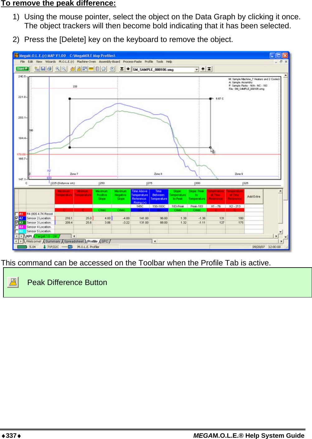 ♦337♦ MEGAM.O.L.E.® Help System Guide  To remove the peak difference: 1)  Using the mouse pointer, select the object on the Data Graph by clicking it once. The object trackers will then become bold indicating that it has been selected. 2)  Press the [Delete] key on the keyboard to remove the object.  This command can be accessed on the Toolbar when the Profile Tab is active.  Peak Difference Button  