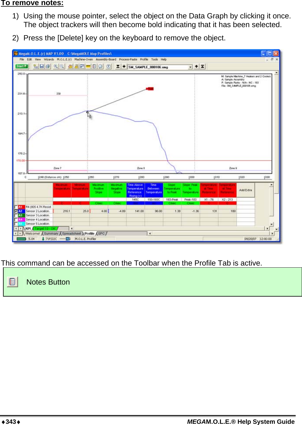 ♦343♦ MEGAM.O.L.E.® Help System Guide  To remove notes: 1)  Using the mouse pointer, select the object on the Data Graph by clicking it once. The object trackers will then become bold indicating that it has been selected. 2)  Press the [Delete] key on the keyboard to remove the object.    This command can be accessed on the Toolbar when the Profile Tab is active.  Notes Button  