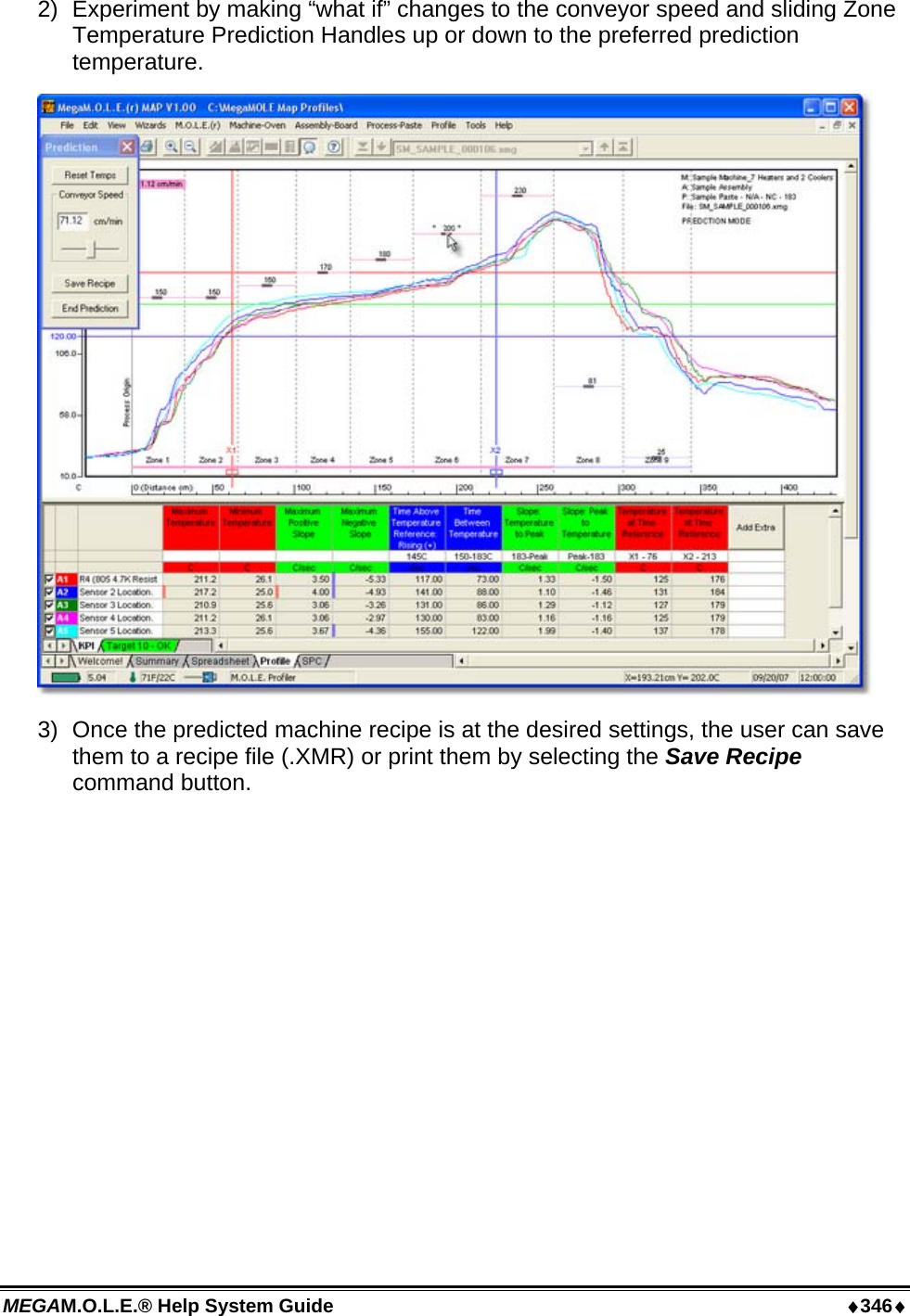 MEGAM.O.L.E.® Help System Guide  ♦346♦ 2)  Experiment by making “what if” changes to the conveyor speed and sliding Zone Temperature Prediction Handles up or down to the preferred prediction temperature.  3)  Once the predicted machine recipe is at the desired settings, the user can save them to a recipe file (.XMR) or print them by selecting the Save Recipe command button. 