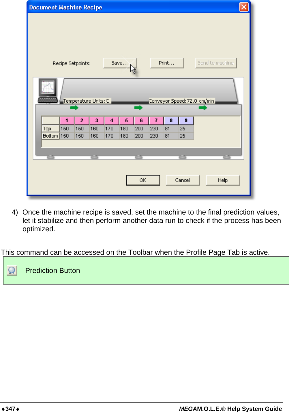 ♦347♦ MEGAM.O.L.E.® Help System Guide   4)  Once the machine recipe is saved, set the machine to the final prediction values, let it stabilize and then perform another data run to check if the process has been optimized.  This command can be accessed on the Toolbar when the Profile Page Tab is active.  Prediction Button  